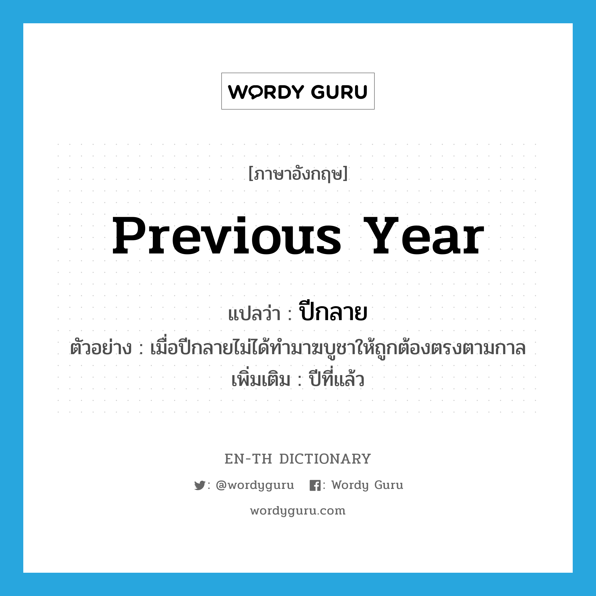 previous year แปลว่า?, คำศัพท์ภาษาอังกฤษ previous year แปลว่า ปีกลาย ประเภท N ตัวอย่าง เมื่อปีกลายไม่ได้ทำมาฆบูชาให้ถูกต้องตรงตามกาล เพิ่มเติม ปีที่แล้ว หมวด N