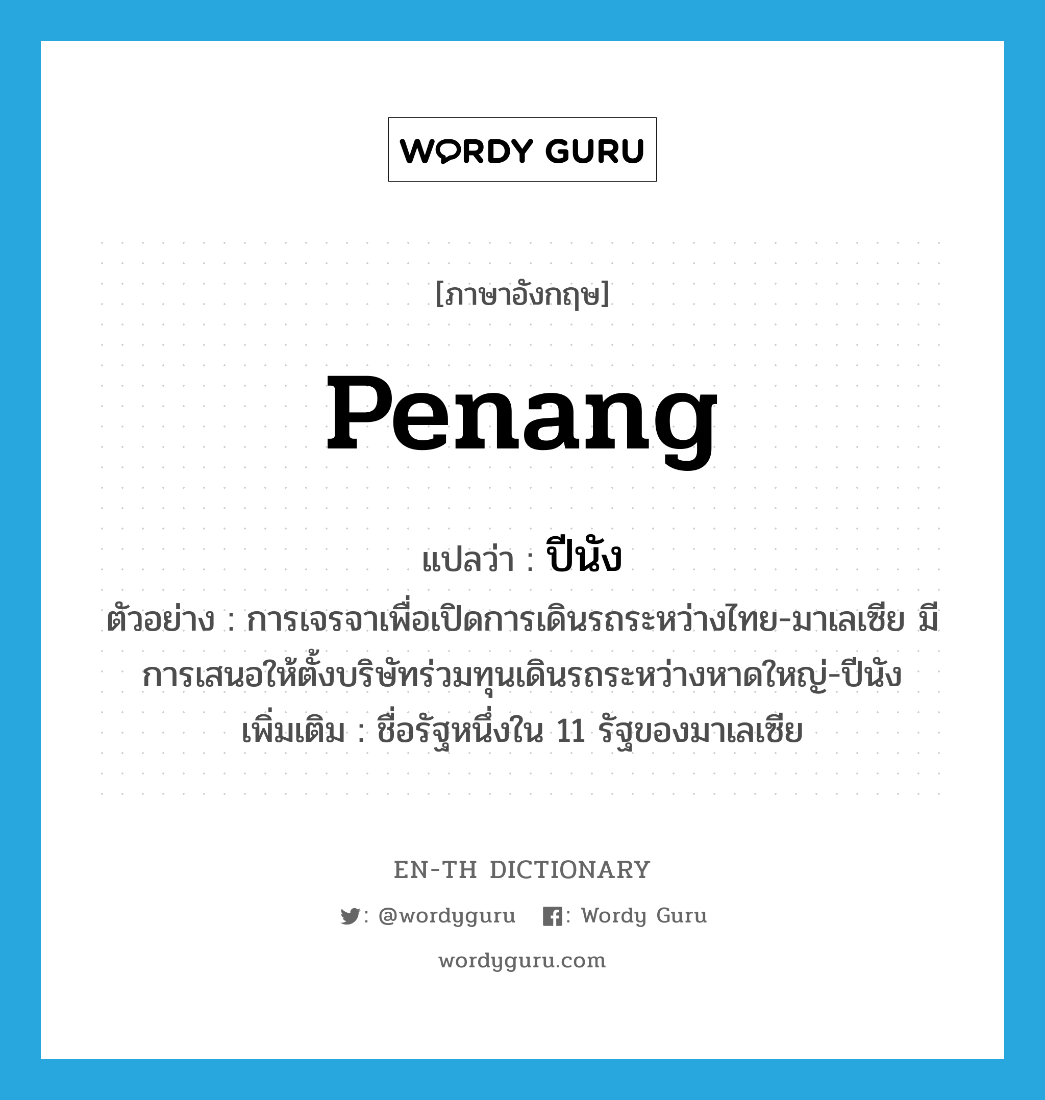 Penang แปลว่า?, คำศัพท์ภาษาอังกฤษ Penang แปลว่า ปีนัง ประเภท N ตัวอย่าง การเจรจาเพื่อเปิดการเดินรถระหว่างไทย-มาเลเซีย มีการเสนอให้ตั้งบริษัทร่วมทุนเดินรถระหว่างหาดใหญ่-ปีนัง เพิ่มเติม ชื่อรัฐหนึ่งใน 11 รัฐของมาเลเซีย หมวด N