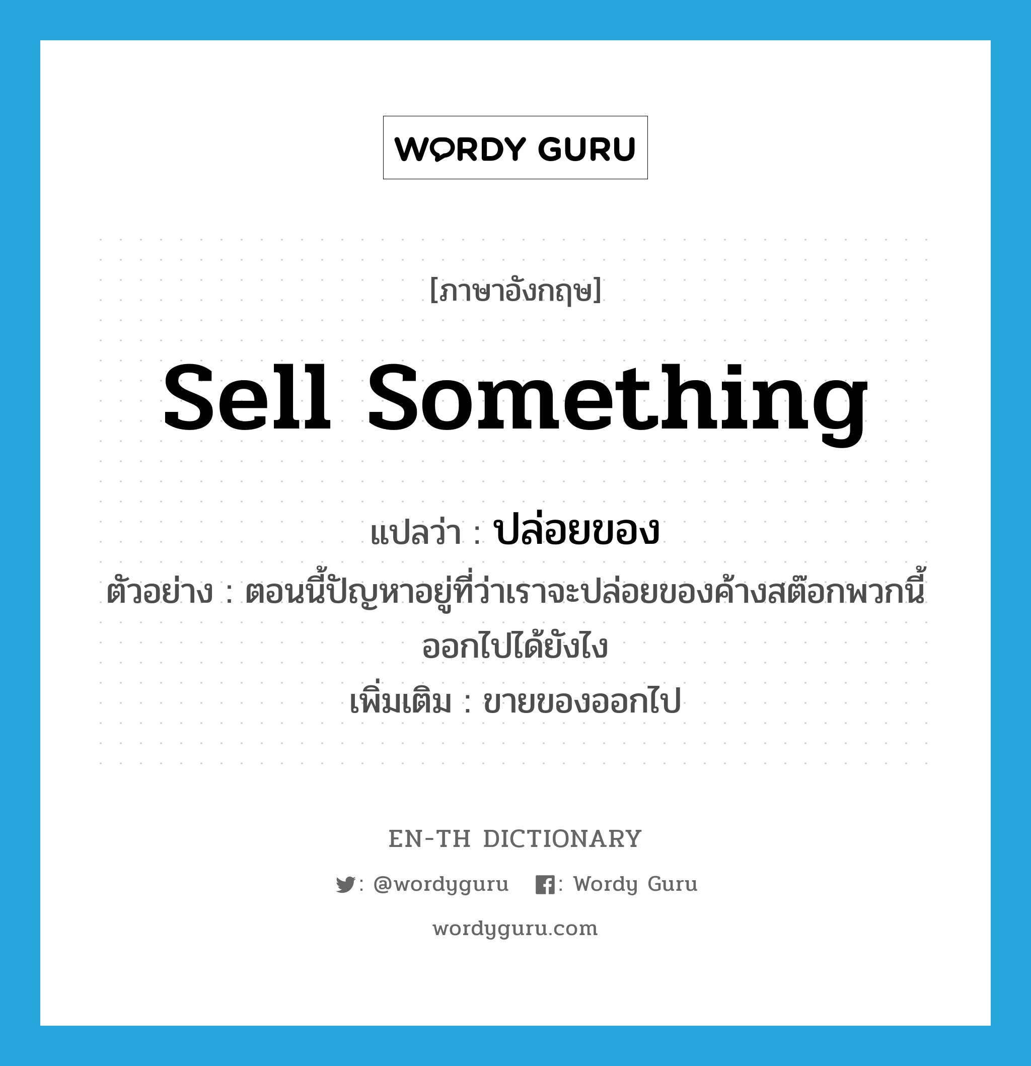 sell something แปลว่า?, คำศัพท์ภาษาอังกฤษ sell something แปลว่า ปล่อยของ ประเภท V ตัวอย่าง ตอนนี้ปัญหาอยู่ที่ว่าเราจะปล่อยของค้างสต๊อกพวกนี้ออกไปได้ยังไง เพิ่มเติม ขายของออกไป หมวด V