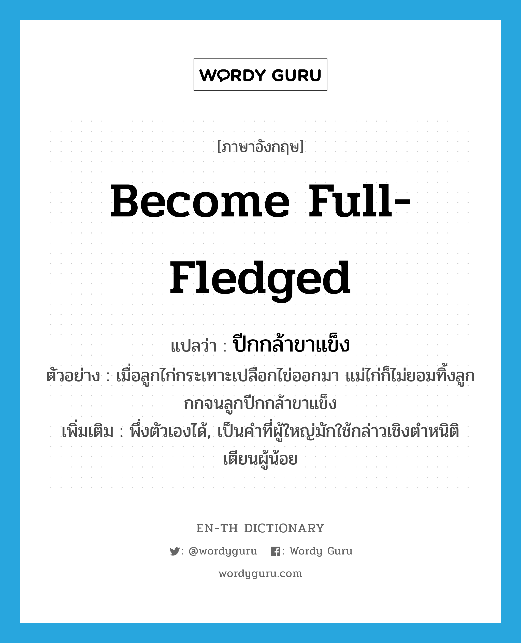 become full-fledged แปลว่า?, คำศัพท์ภาษาอังกฤษ become full-fledged แปลว่า ปีกกล้าขาแข็ง ประเภท V ตัวอย่าง เมื่อลูกไก่กระเทาะเปลือกไข่ออกมา แม่ไก่ก็ไม่ยอมทิ้งลูก กกจนลูกปีกกล้าขาแข็ง เพิ่มเติม พึ่งตัวเองได้, เป็นคำที่ผู้ใหญ่มักใช้กล่าวเชิงตำหนิติเตียนผู้น้อย หมวด V