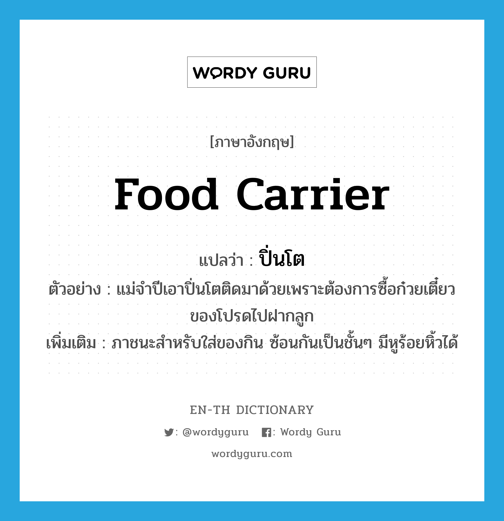 food carrier แปลว่า?, คำศัพท์ภาษาอังกฤษ food carrier แปลว่า ปิ่นโต ประเภท N ตัวอย่าง แม่จำปีเอาปิ่นโตติดมาด้วยเพราะต้องการซื้อก๋วยเตี๋ยวของโปรดไปฝากลูก เพิ่มเติม ภาชนะสำหรับใส่ของกิน ซ้อนกันเป็นชั้นๆ มีหูร้อยหิ้วได้ หมวด N