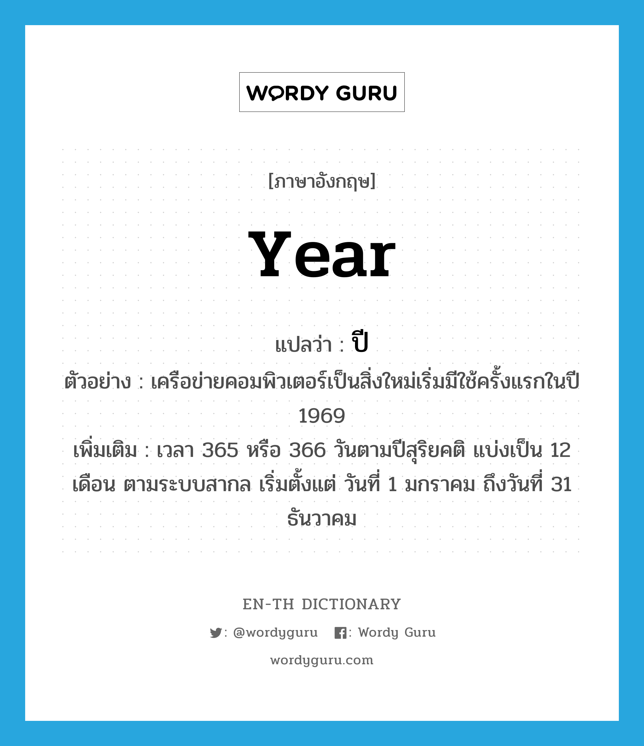 year แปลว่า?, คำศัพท์ภาษาอังกฤษ year แปลว่า ปี ประเภท N ตัวอย่าง เครือข่ายคอมพิวเตอร์เป็นสิ่งใหม่เริ่มมีใช้ครั้งแรกในปี 1969 เพิ่มเติม เวลา 365 หรือ 366 วันตามปีสุริยคติ แบ่งเป็น 12 เดือน ตามระบบสากล เริ่มตั้งแต่ วันที่ 1 มกราคม ถึงวันที่ 31 ธันวาคม หมวด N