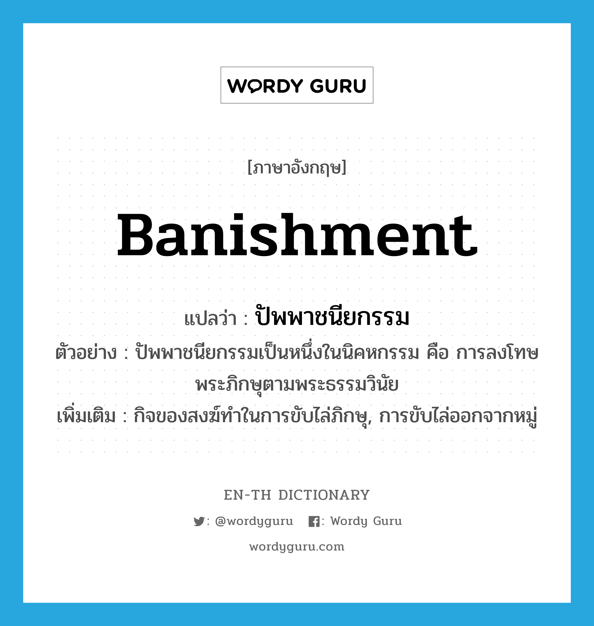 banishment แปลว่า?, คำศัพท์ภาษาอังกฤษ banishment แปลว่า ปัพพาชนียกรรม ประเภท N ตัวอย่าง ปัพพาชนียกรรมเป็นหนึ่งในนิคหกรรม คือ การลงโทษพระภิกษุตามพระธรรมวินัย เพิ่มเติม กิจของสงฆ์ทำในการขับไล่ภิกษุ, การขับไล่ออกจากหมู่ หมวด N