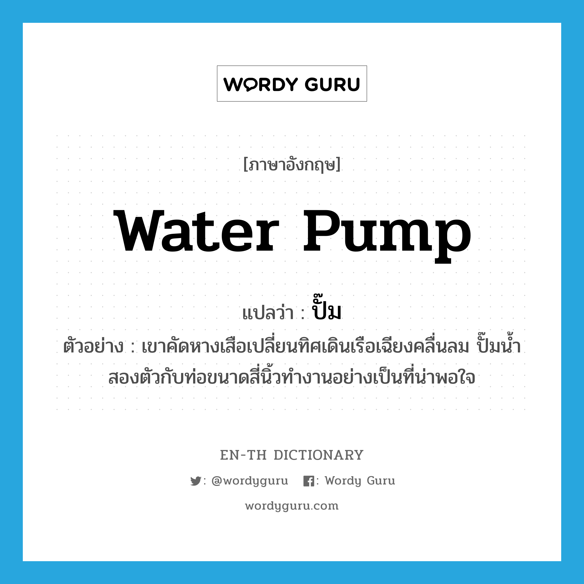 water pump แปลว่า?, คำศัพท์ภาษาอังกฤษ water pump แปลว่า ปั๊ม ประเภท N ตัวอย่าง เขาคัดหางเสือเปลี่ยนทิศเดินเรือเฉียงคลื่นลม ปั๊มน้ำสองตัวกับท่อขนาดสี่นิ้วทำงานอย่างเป็นที่น่าพอใจ หมวด N