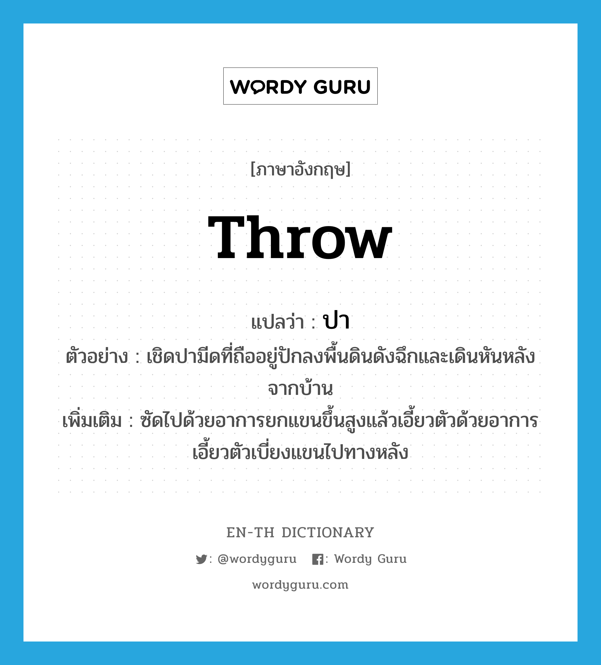 throw แปลว่า?, คำศัพท์ภาษาอังกฤษ throw แปลว่า ปา ประเภท V ตัวอย่าง เชิดปามีดที่ถืออยู่ปักลงพื้นดินดังฉึกและเดินหันหลังจากบ้าน เพิ่มเติม ซัดไปด้วยอาการยกแขนขึ้นสูงแล้วเอี้ยวตัวด้วยอาการเอี้ยวตัวเบี่ยงแขนไปทางหลัง หมวด V