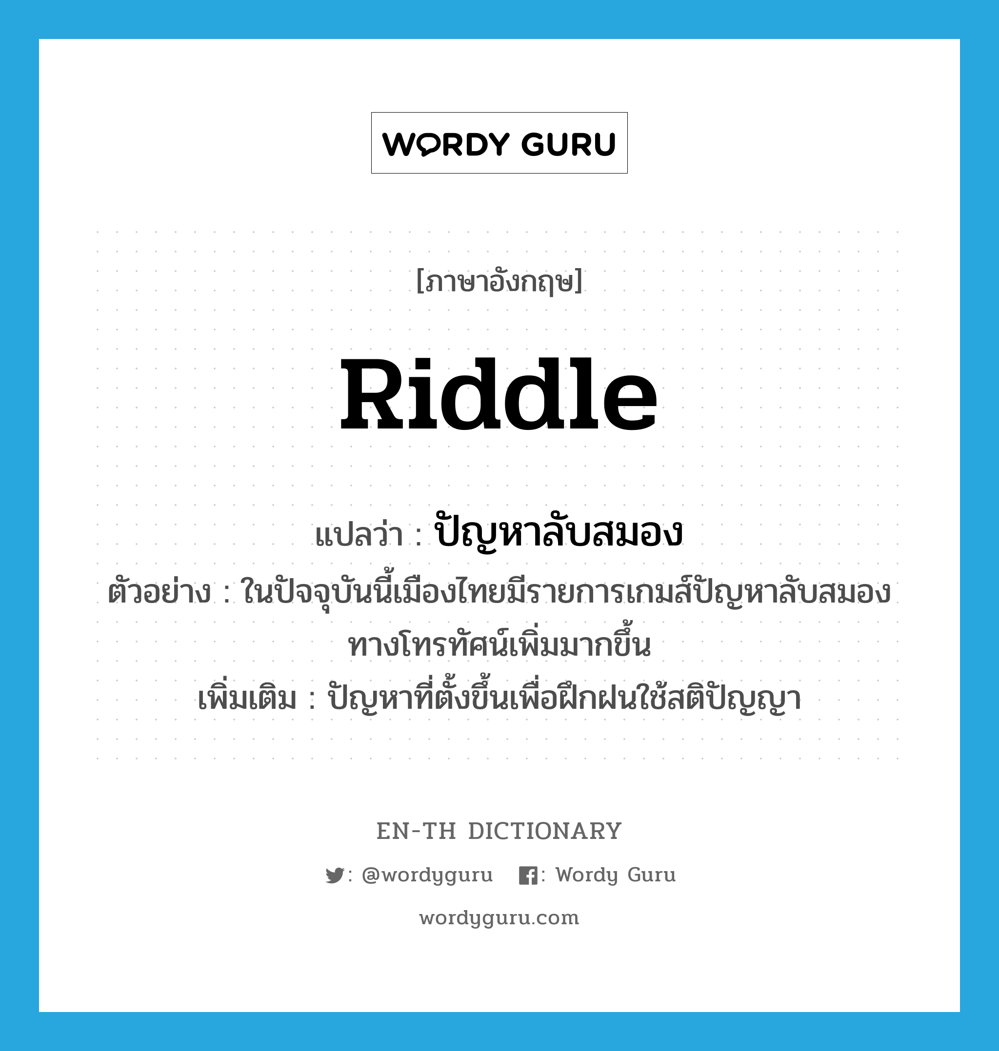 riddle แปลว่า?, คำศัพท์ภาษาอังกฤษ riddle แปลว่า ปัญหาลับสมอง ประเภท N ตัวอย่าง ในปัจจุบันนี้เมืองไทยมีรายการเกมส์ปัญหาลับสมองทางโทรทัศน์เพิ่มมากขึ้น เพิ่มเติม ปัญหาที่ตั้งขึ้นเพื่อฝึกฝนใช้สติปัญญา หมวด N