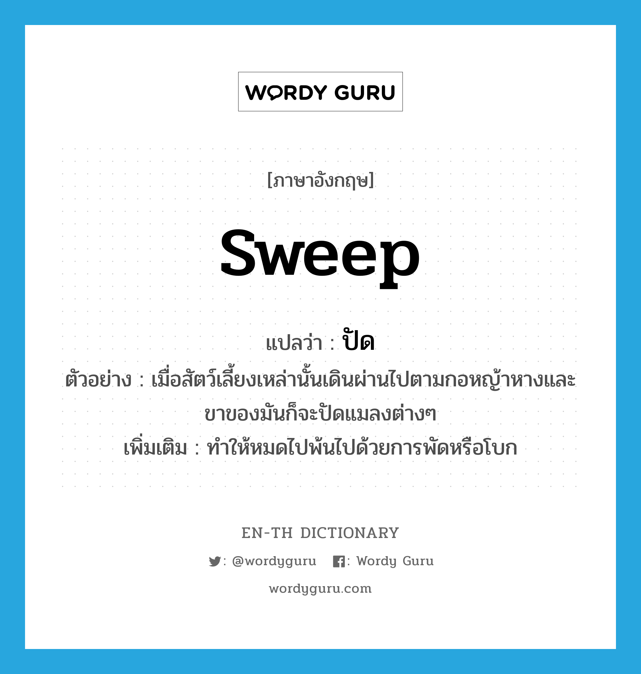 sweep แปลว่า?, คำศัพท์ภาษาอังกฤษ sweep แปลว่า ปัด ประเภท V ตัวอย่าง เมื่อสัตว์เลี้ยงเหล่านั้นเดินผ่านไปตามกอหญ้าหางและขาของมันก็จะปัดแมลงต่างๆ เพิ่มเติม ทำให้หมดไปพ้นไปด้วยการพัดหรือโบก หมวด V