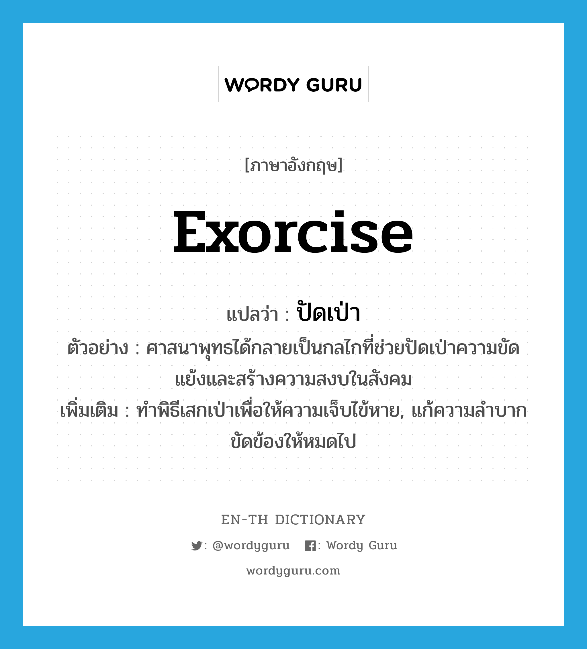 exorcise แปลว่า?, คำศัพท์ภาษาอังกฤษ exorcise แปลว่า ปัดเป่า ประเภท V ตัวอย่าง ศาสนาพุทธได้กลายเป็นกลไกที่ช่วยปัดเป่าความขัดแย้งและสร้างความสงบในสังคม เพิ่มเติม ทำพิธีเสกเป่าเพื่อให้ความเจ็บไข้หาย, แก้ความลำบากขัดข้องให้หมดไป หมวด V