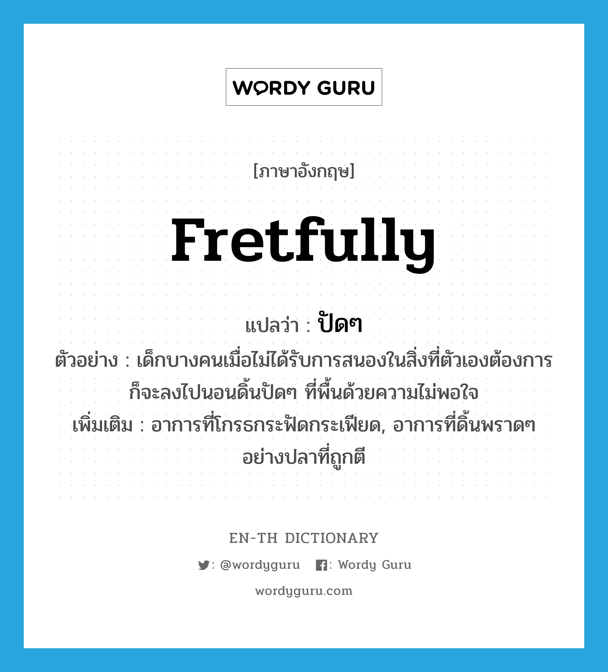 fretfully แปลว่า?, คำศัพท์ภาษาอังกฤษ fretfully แปลว่า ปัดๆ ประเภท ADV ตัวอย่าง เด็กบางคนเมื่อไม่ได้รับการสนองในสิ่งที่ตัวเองต้องการก็จะลงไปนอนดิ้นปัดๆ ที่พื้นด้วยความไม่พอใจ เพิ่มเติม อาการที่โกรธกระฟัดกระเฟียด, อาการที่ดิ้นพราดๆ อย่างปลาที่ถูกตี หมวด ADV