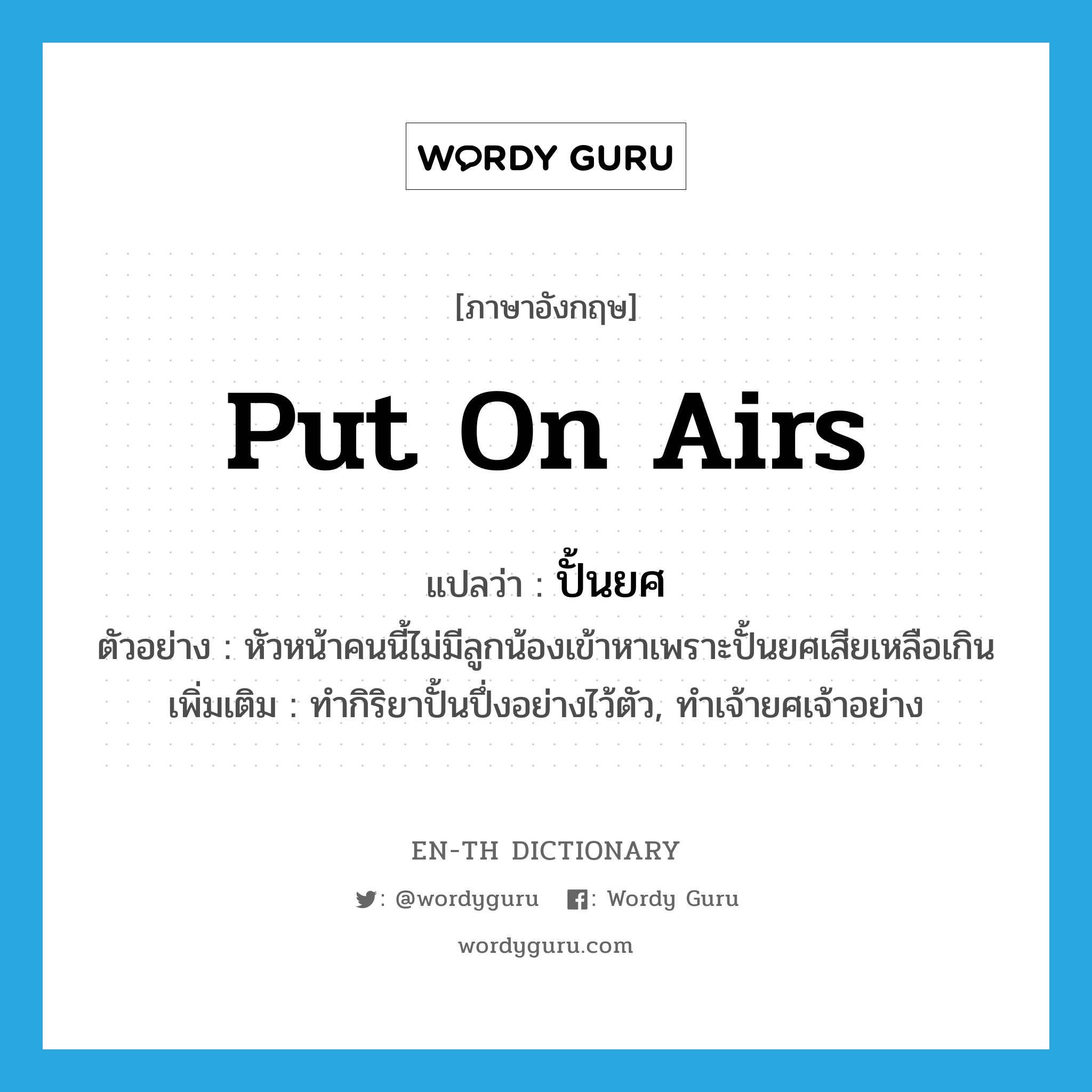 put on airs แปลว่า?, คำศัพท์ภาษาอังกฤษ put on airs แปลว่า ปั้นยศ ประเภท V ตัวอย่าง หัวหน้าคนนี้ไม่มีลูกน้องเข้าหาเพราะปั้นยศเสียเหลือเกิน เพิ่มเติม ทำกิริยาปั้นปึ่งอย่างไว้ตัว, ทำเจ้ายศเจ้าอย่าง หมวด V