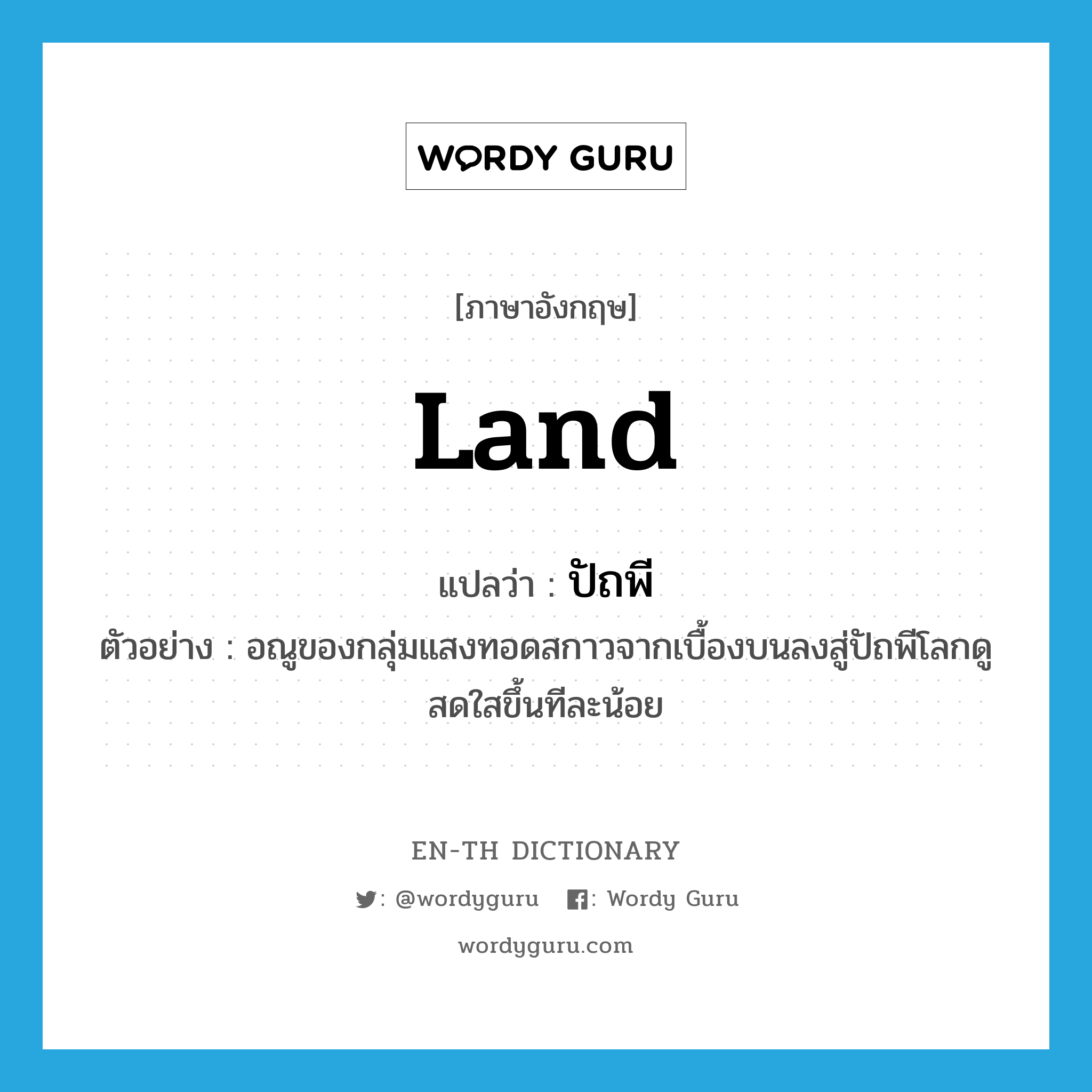 land แปลว่า?, คำศัพท์ภาษาอังกฤษ land แปลว่า ปัถพี ประเภท N ตัวอย่าง อณูของกลุ่มแสงทอดสกาวจากเบื้องบนลงสู่ปัถพีโลกดูสดใสขึ้นทีละน้อย หมวด N