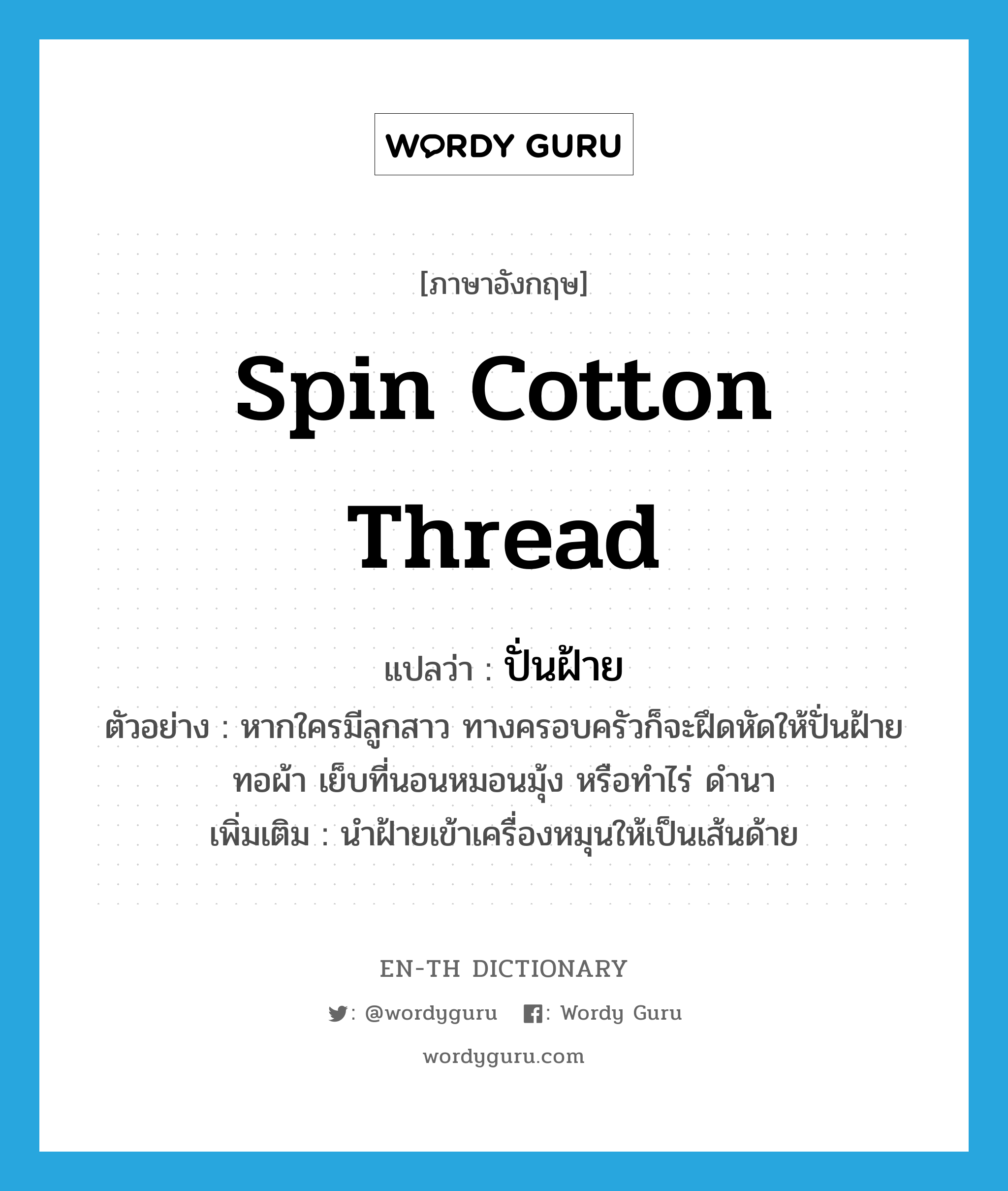 spin cotton thread แปลว่า?, คำศัพท์ภาษาอังกฤษ spin cotton thread แปลว่า ปั่นฝ้าย ประเภท V ตัวอย่าง หากใครมีลูกสาว ทางครอบครัวก็จะฝึดหัดให้ปั่นฝ้าย ทอผ้า เย็บที่นอนหมอนมุ้ง หรือทำไร่ ดำนา เพิ่มเติม นำฝ้ายเข้าเครื่องหมุนให้เป็นเส้นด้าย หมวด V