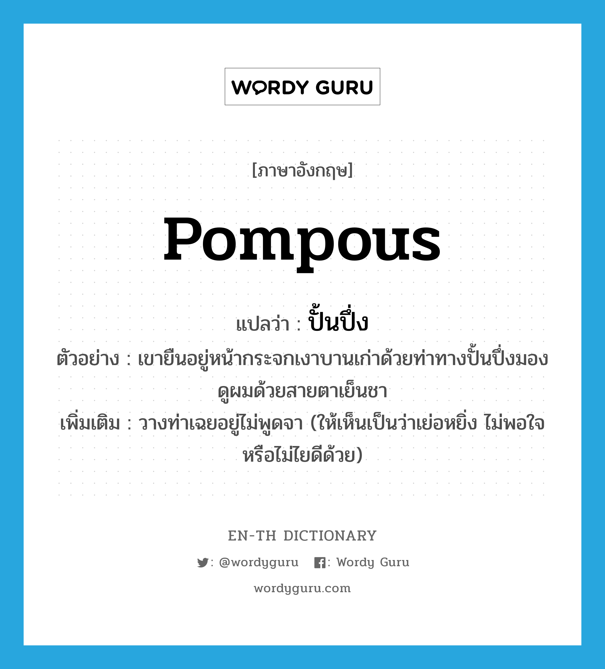 pompous แปลว่า?, คำศัพท์ภาษาอังกฤษ pompous แปลว่า ปั้นปึ่ง ประเภท ADJ ตัวอย่าง เขายืนอยู่หน้ากระจกเงาบานเก่าด้วยท่าทางปั้นปึ่งมองดูผมด้วยสายตาเย็นชา เพิ่มเติม วางท่าเฉยอยู่ไม่พูดจา (ให้เห็นเป็นว่าเย่อหยิ่ง ไม่พอใจ หรือไม่ไยดีด้วย) หมวด ADJ