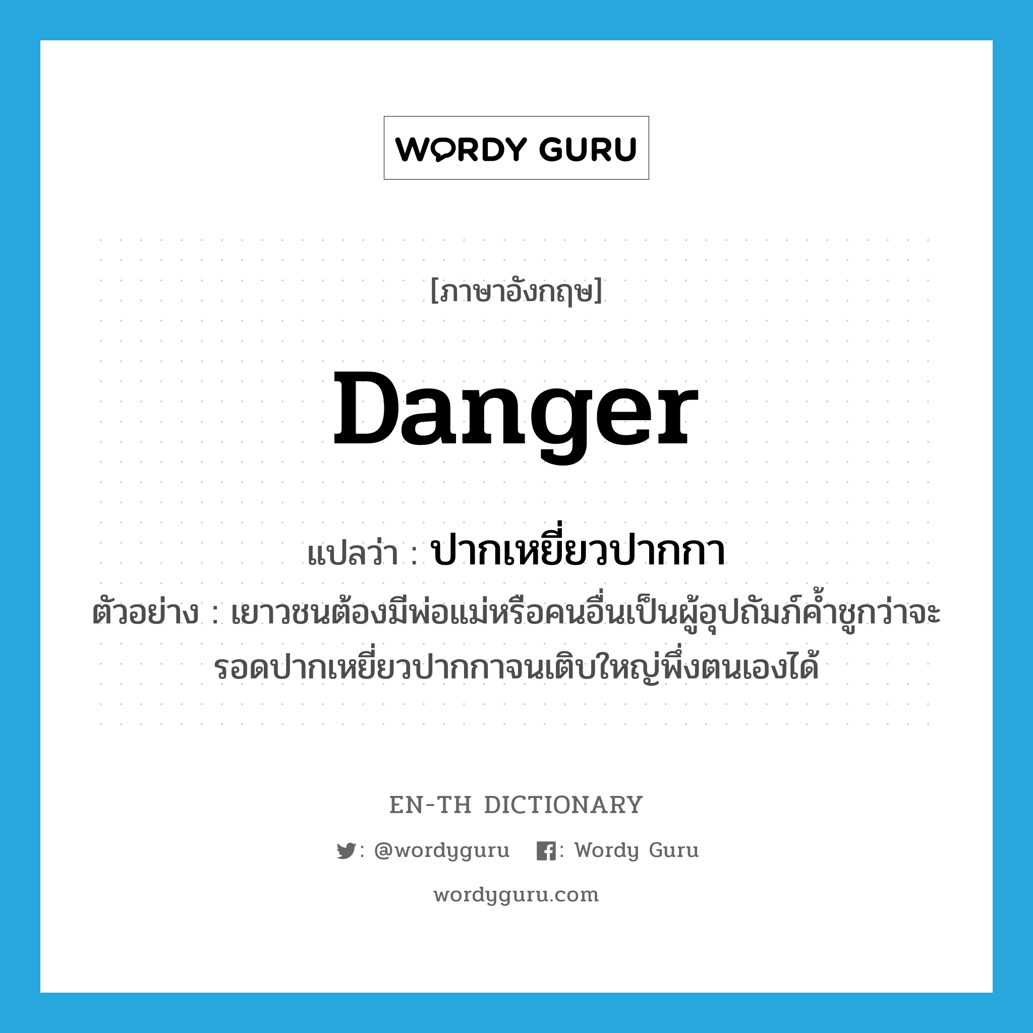 danger แปลว่า?, คำศัพท์ภาษาอังกฤษ danger แปลว่า ปากเหยี่ยวปากกา ประเภท N ตัวอย่าง เยาวชนต้องมีพ่อแม่หรือคนอื่นเป็นผู้อุปถัมภ์ค้ำชูกว่าจะรอดปากเหยี่ยวปากกาจนเติบใหญ่พึ่งตนเองได้ หมวด N