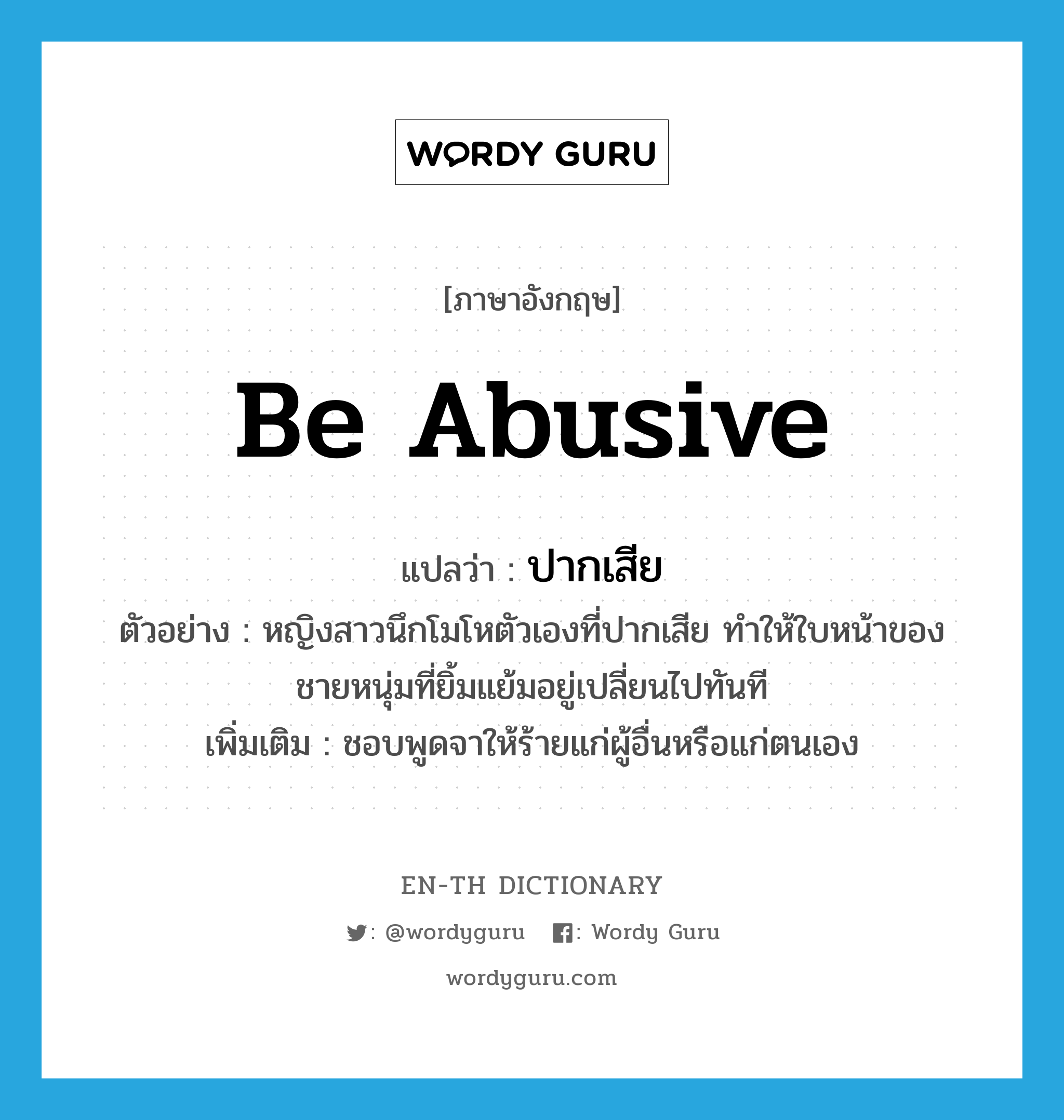 be abusive แปลว่า?, คำศัพท์ภาษาอังกฤษ be abusive แปลว่า ปากเสีย ประเภท V ตัวอย่าง หญิงสาวนึกโมโหตัวเองที่ปากเสีย ทำให้ใบหน้าของชายหนุ่มที่ยิ้มแย้มอยู่เปลี่ยนไปทันที เพิ่มเติม ชอบพูดจาให้ร้ายแก่ผู้อื่นหรือแก่ตนเอง หมวด V