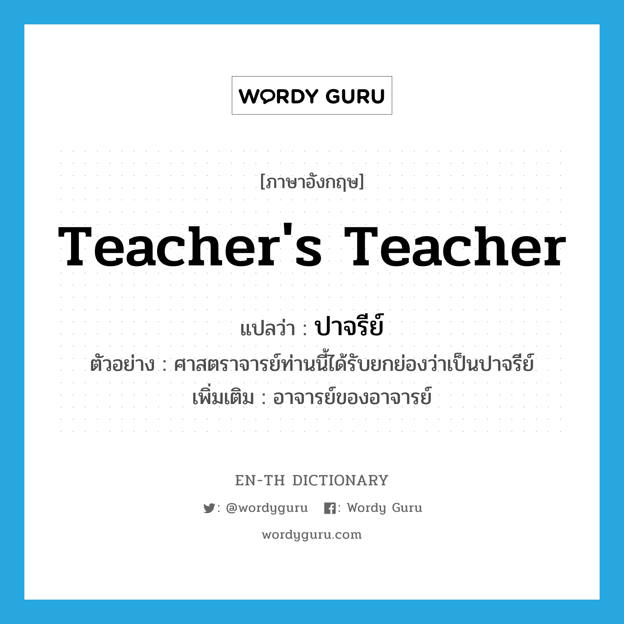 teacher&#39;s teacher แปลว่า?, คำศัพท์ภาษาอังกฤษ teacher&#39;s teacher แปลว่า ปาจรีย์ ประเภท N ตัวอย่าง ศาสตราจารย์ท่านนี้ได้รับยกย่องว่าเป็นปาจรีย์ เพิ่มเติม อาจารย์ของอาจารย์ หมวด N