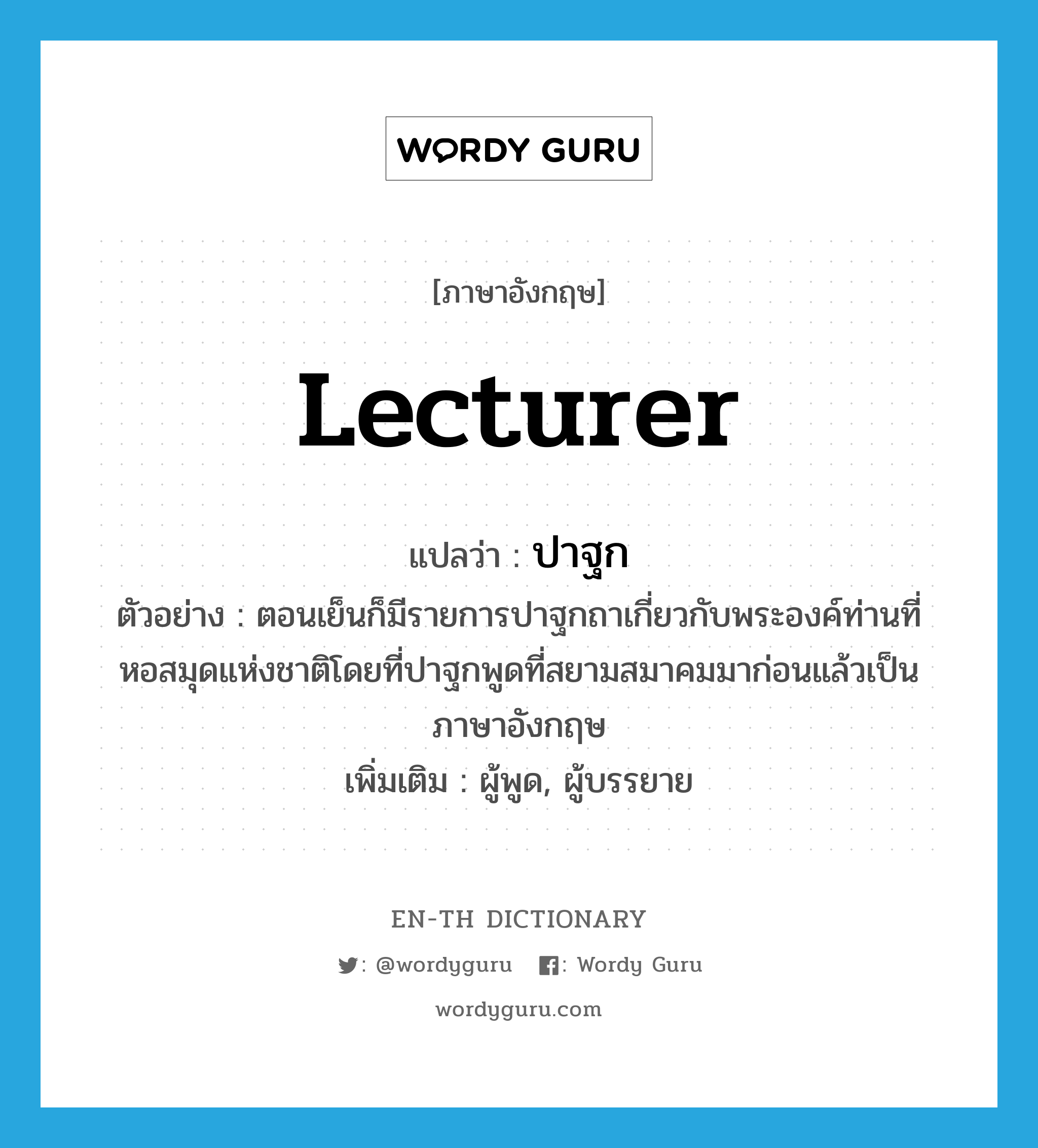 lecturer แปลว่า?, คำศัพท์ภาษาอังกฤษ lecturer แปลว่า ปาฐก ประเภท N ตัวอย่าง ตอนเย็นก็มีรายการปาฐกถาเกี่ยวกับพระองค์ท่านที่หอสมุดแห่งชาติโดยที่ปาฐกพูดที่สยามสมาคมมาก่อนแล้วเป็นภาษาอังกฤษ เพิ่มเติม ผู้พูด, ผู้บรรยาย หมวด N