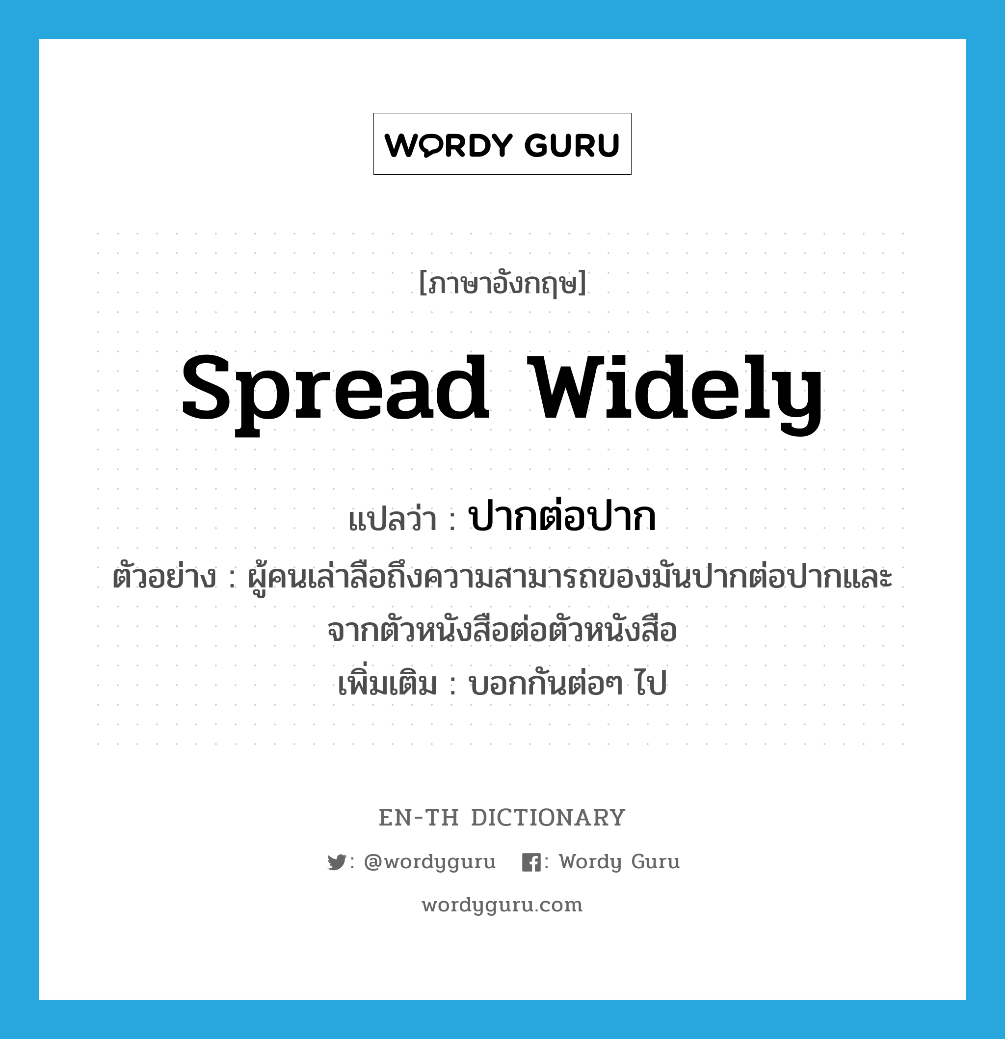 spread widely แปลว่า?, คำศัพท์ภาษาอังกฤษ spread widely แปลว่า ปากต่อปาก ประเภท ADV ตัวอย่าง ผู้คนเล่าลือถึงความสามารถของมันปากต่อปากและจากตัวหนังสือต่อตัวหนังสือ เพิ่มเติม บอกกันต่อๆ ไป หมวด ADV