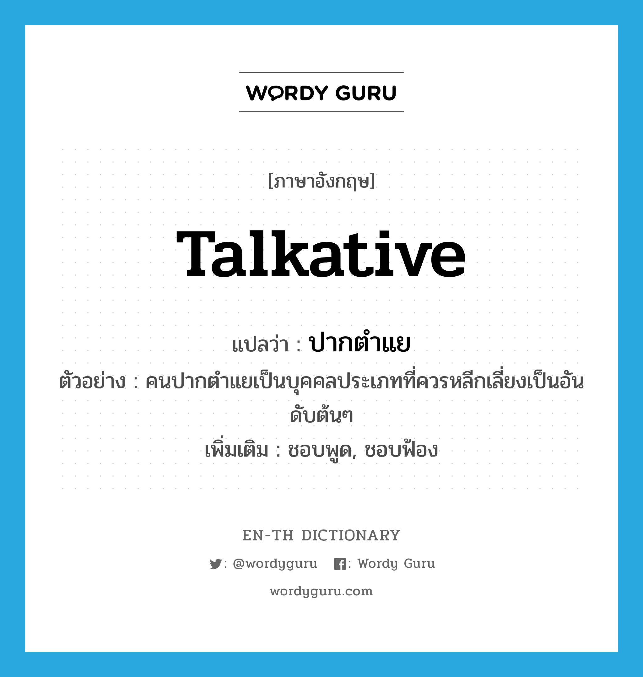 talkative แปลว่า?, คำศัพท์ภาษาอังกฤษ talkative แปลว่า ปากตำแย ประเภท ADJ ตัวอย่าง คนปากตำแยเป็นบุคคลประเภทที่ควรหลีกเลี่ยงเป็นอันดับต้นๆ เพิ่มเติม ชอบพูด, ชอบฟ้อง หมวด ADJ