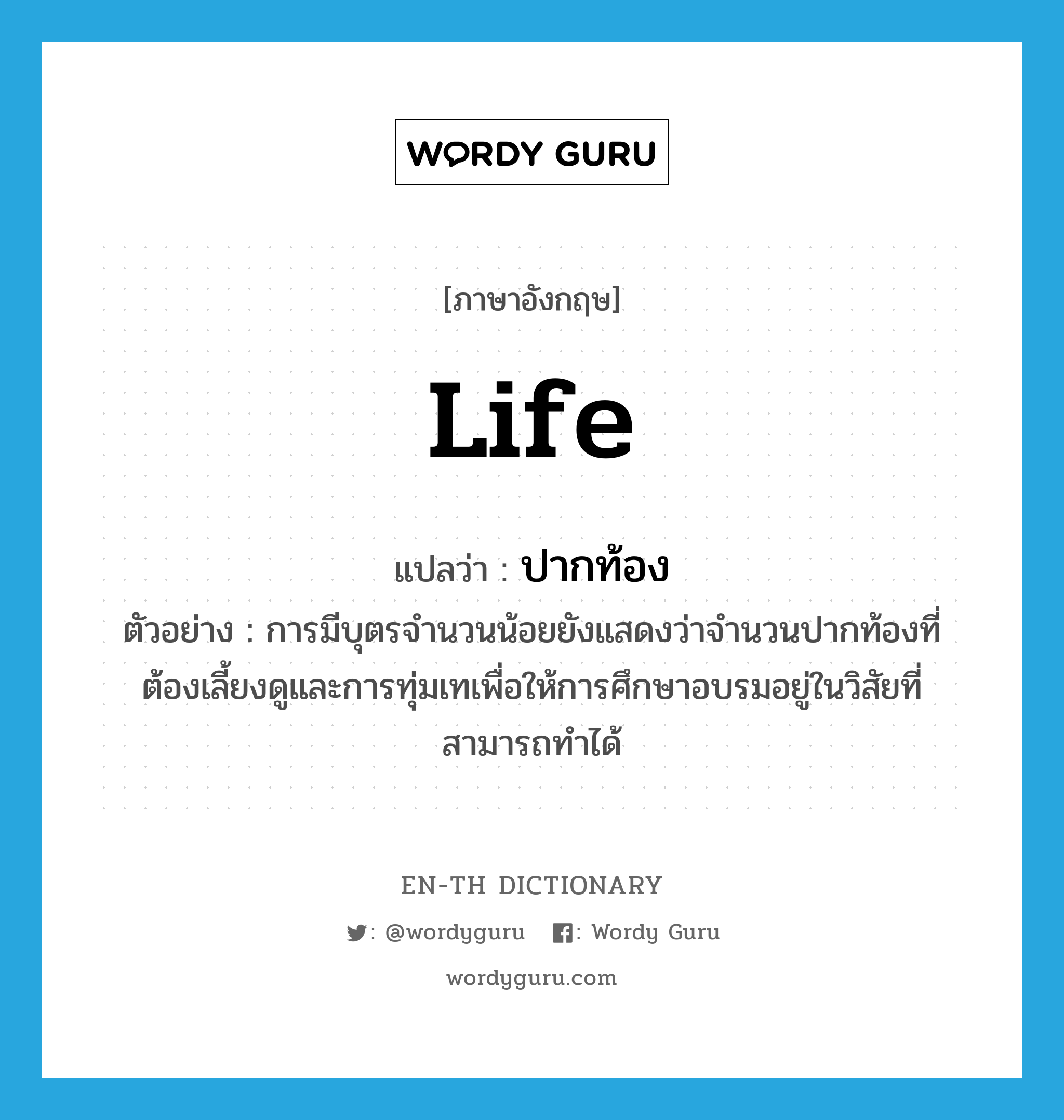 life แปลว่า?, คำศัพท์ภาษาอังกฤษ life แปลว่า ปากท้อง ประเภท N ตัวอย่าง การมีบุตรจำนวนน้อยยังแสดงว่าจำนวนปากท้องที่ต้องเลี้ยงดูและการทุ่มเทเพื่อให้การศึกษาอบรมอยู่ในวิสัยที่สามารถทำได้ หมวด N