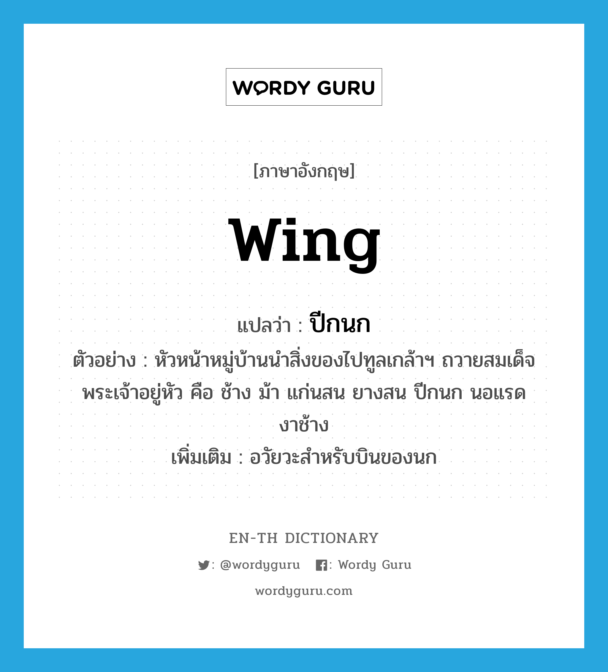 wing แปลว่า?, คำศัพท์ภาษาอังกฤษ wing แปลว่า ปีกนก ประเภท N ตัวอย่าง หัวหน้าหมู่บ้านนำสิ่งของไปทูลเกล้าฯ ถวายสมเด็จพระเจ้าอยู่หัว คือ ช้าง ม้า แก่นสน ยางสน ปีกนก นอแรด งาช้าง เพิ่มเติม อวัยวะสำหรับบินของนก หมวด N