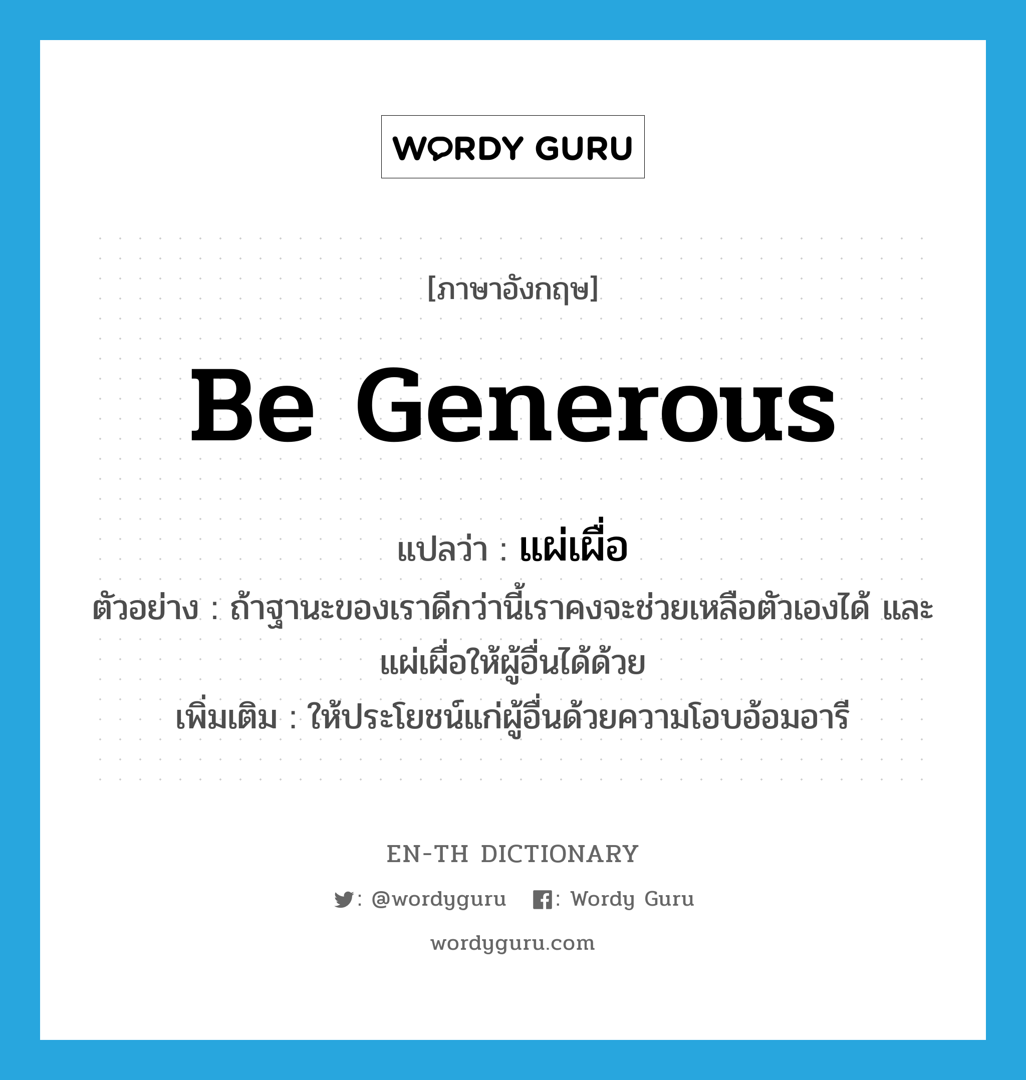 be generous แปลว่า?, คำศัพท์ภาษาอังกฤษ be generous แปลว่า แผ่เผื่อ ประเภท V ตัวอย่าง ถ้าฐานะของเราดีกว่านี้เราคงจะช่วยเหลือตัวเองได้ และแผ่เผื่อให้ผู้อื่นได้ด้วย เพิ่มเติม ให้ประโยชน์แก่ผู้อื่นด้วยความโอบอ้อมอารี หมวด V