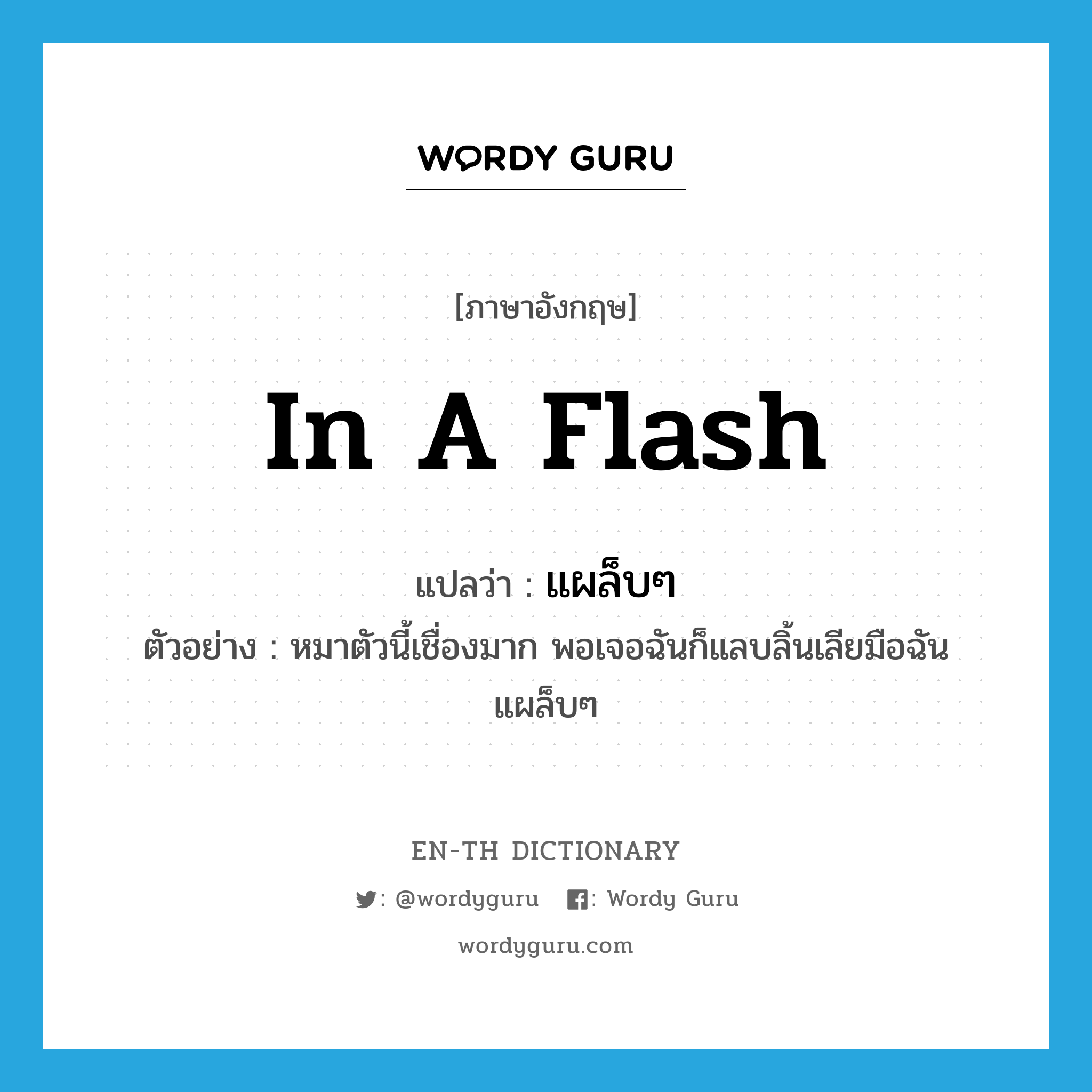 in a flash แปลว่า?, คำศัพท์ภาษาอังกฤษ in a flash แปลว่า แผล็บๆ ประเภท ADV ตัวอย่าง หมาตัวนี้เชื่องมาก พอเจอฉันก็แลบลิ้นเลียมือฉันแผล็บๆ หมวด ADV