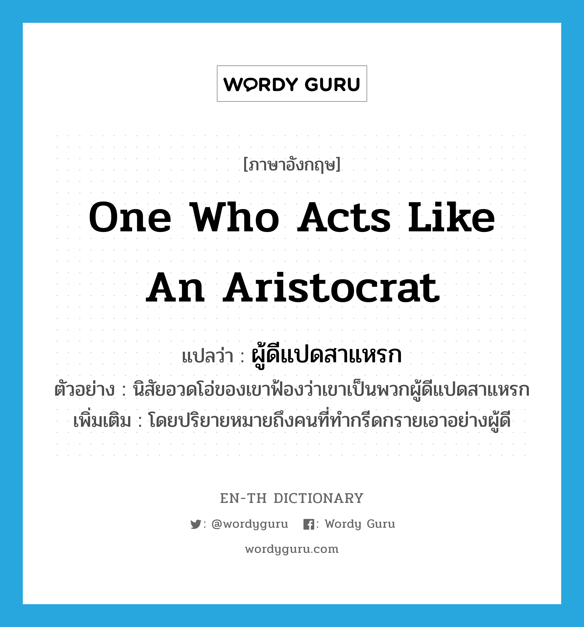 one who acts like an aristocrat แปลว่า?, คำศัพท์ภาษาอังกฤษ one who acts like an aristocrat แปลว่า ผู้ดีแปดสาแหรก ประเภท N ตัวอย่าง นิสัยอวดโอ่ของเขาฟ้องว่าเขาเป็นพวกผู้ดีแปดสาแหรก เพิ่มเติม โดยปริยายหมายถึงคนที่ทํากรีดกรายเอาอย่างผู้ดี หมวด N