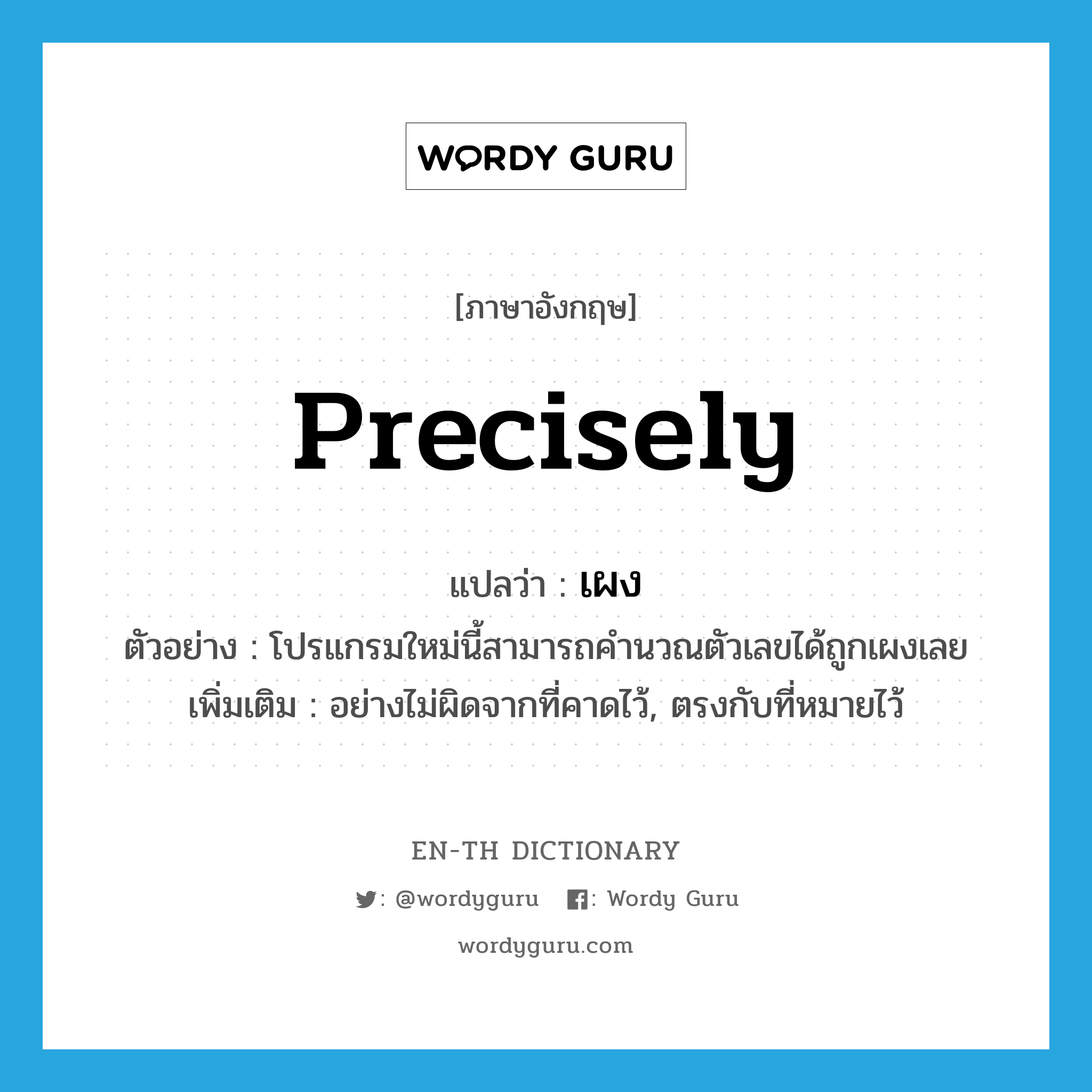 precisely แปลว่า?, คำศัพท์ภาษาอังกฤษ precisely แปลว่า เผง ประเภท ADV ตัวอย่าง โปรแกรมใหม่นี้สามารถคำนวณตัวเลขได้ถูกเผงเลย เพิ่มเติม อย่างไม่ผิดจากที่คาดไว้, ตรงกับที่หมายไว้ หมวด ADV