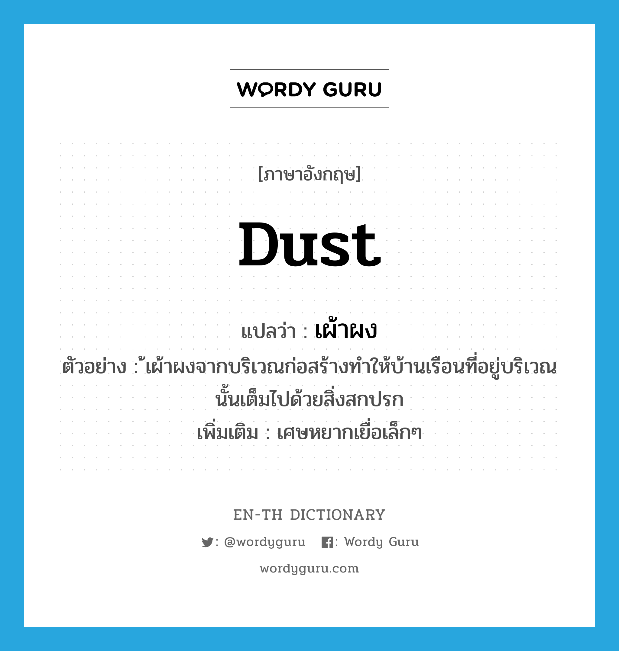 dust แปลว่า?, คำศัพท์ภาษาอังกฤษ dust แปลว่า เผ้าผง ประเภท N ตัวอย่าง ้เผ้าผงจากบริเวณก่อสร้างทำให้บ้านเรือนที่อยู่บริเวณนั้นเต็มไปด้วยสิ่งสกปรก เพิ่มเติม เศษหยากเยื่อเล็กๆ หมวด N