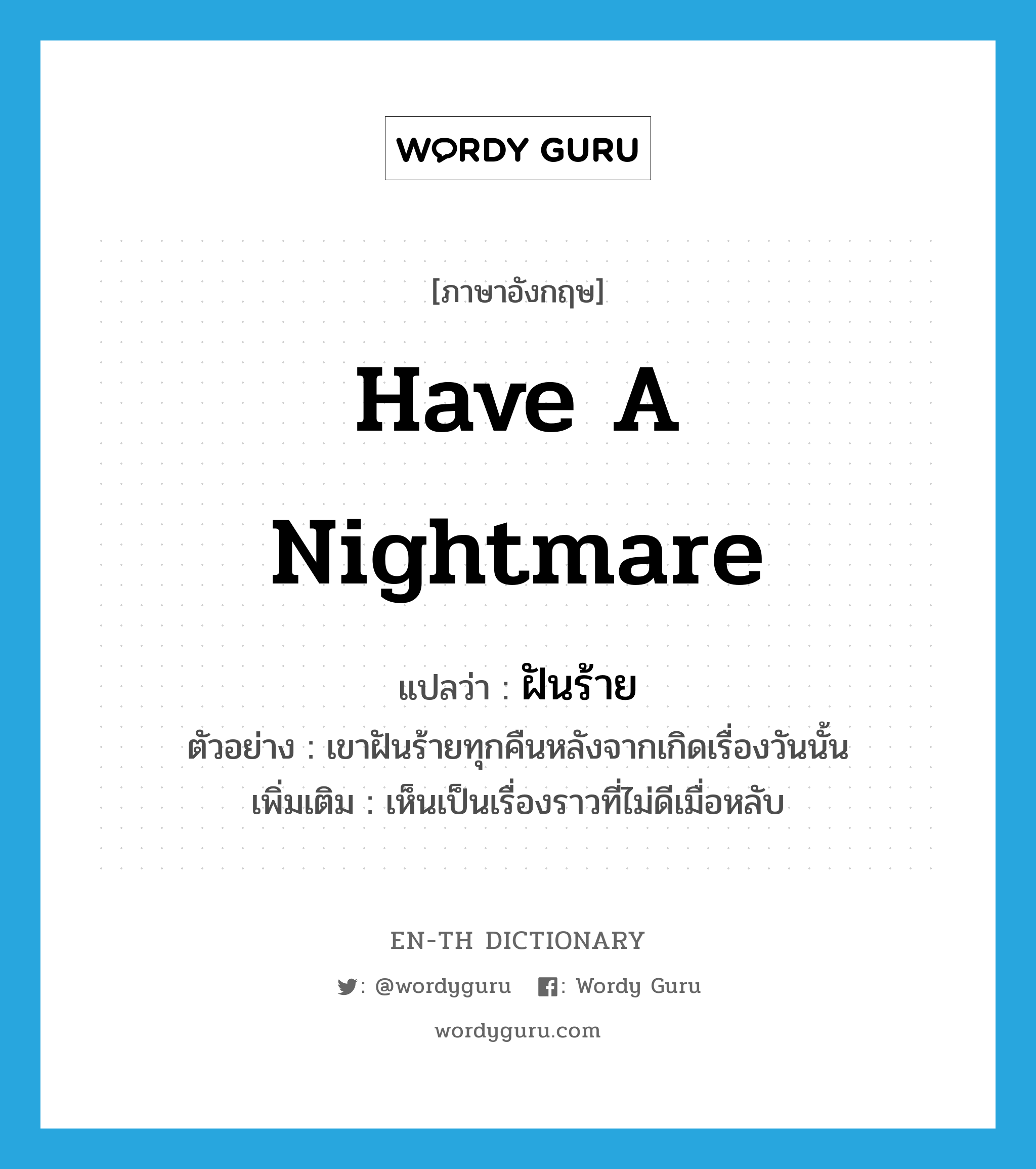 have a nightmare แปลว่า?, คำศัพท์ภาษาอังกฤษ have a nightmare แปลว่า ฝันร้าย ประเภท V ตัวอย่าง เขาฝันร้ายทุกคืนหลังจากเกิดเรื่องวันนั้น เพิ่มเติม เห็นเป็นเรื่องราวที่ไม่ดีเมื่อหลับ หมวด V