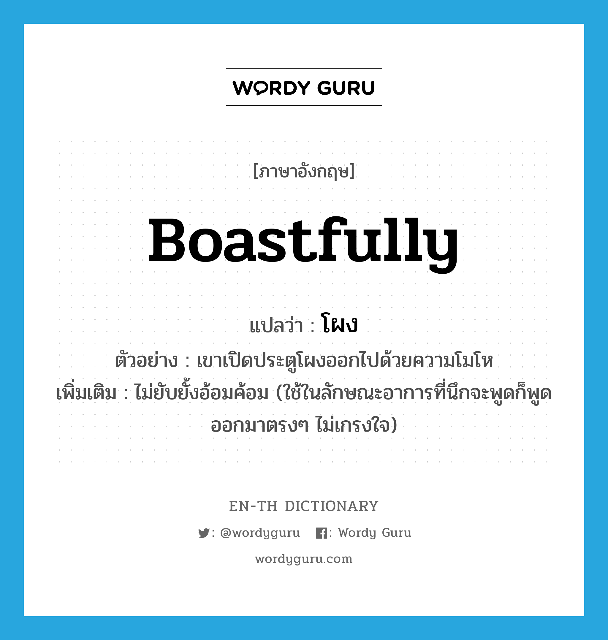 boastfully แปลว่า?, คำศัพท์ภาษาอังกฤษ boastfully แปลว่า โผง ประเภท ADV ตัวอย่าง เขาเปิดประตูโผงออกไปด้วยความโมโห เพิ่มเติม ไม่ยับยั้งอ้อมค้อม (ใช้ในลักษณะอาการที่นึกจะพูดก็พูดออกมาตรงๆ ไม่เกรงใจ) หมวด ADV