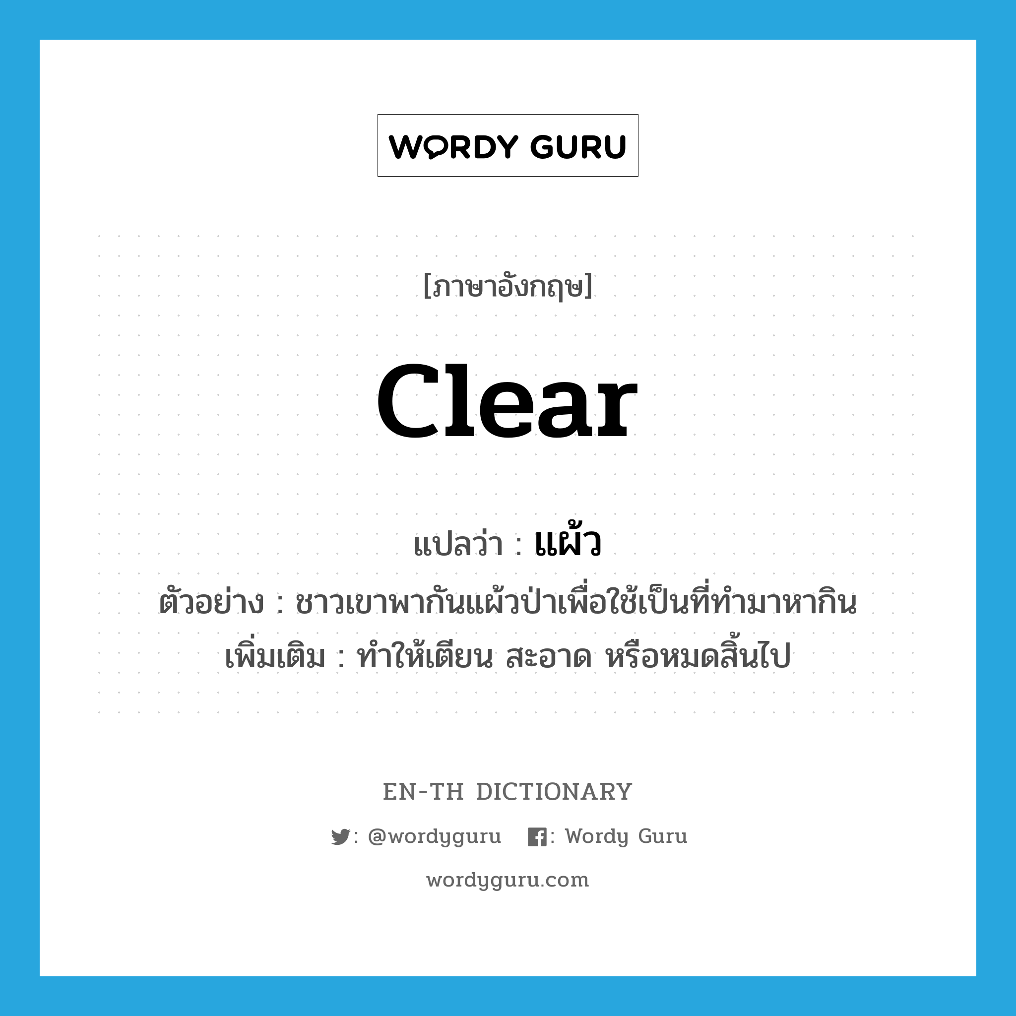 clear แปลว่า?, คำศัพท์ภาษาอังกฤษ clear แปลว่า แผ้ว ประเภท V ตัวอย่าง ชาวเขาพากันแผ้วป่าเพื่อใช้เป็นที่ทำมาหากิน เพิ่มเติม ทําให้เตียน สะอาด หรือหมดสิ้นไป หมวด V