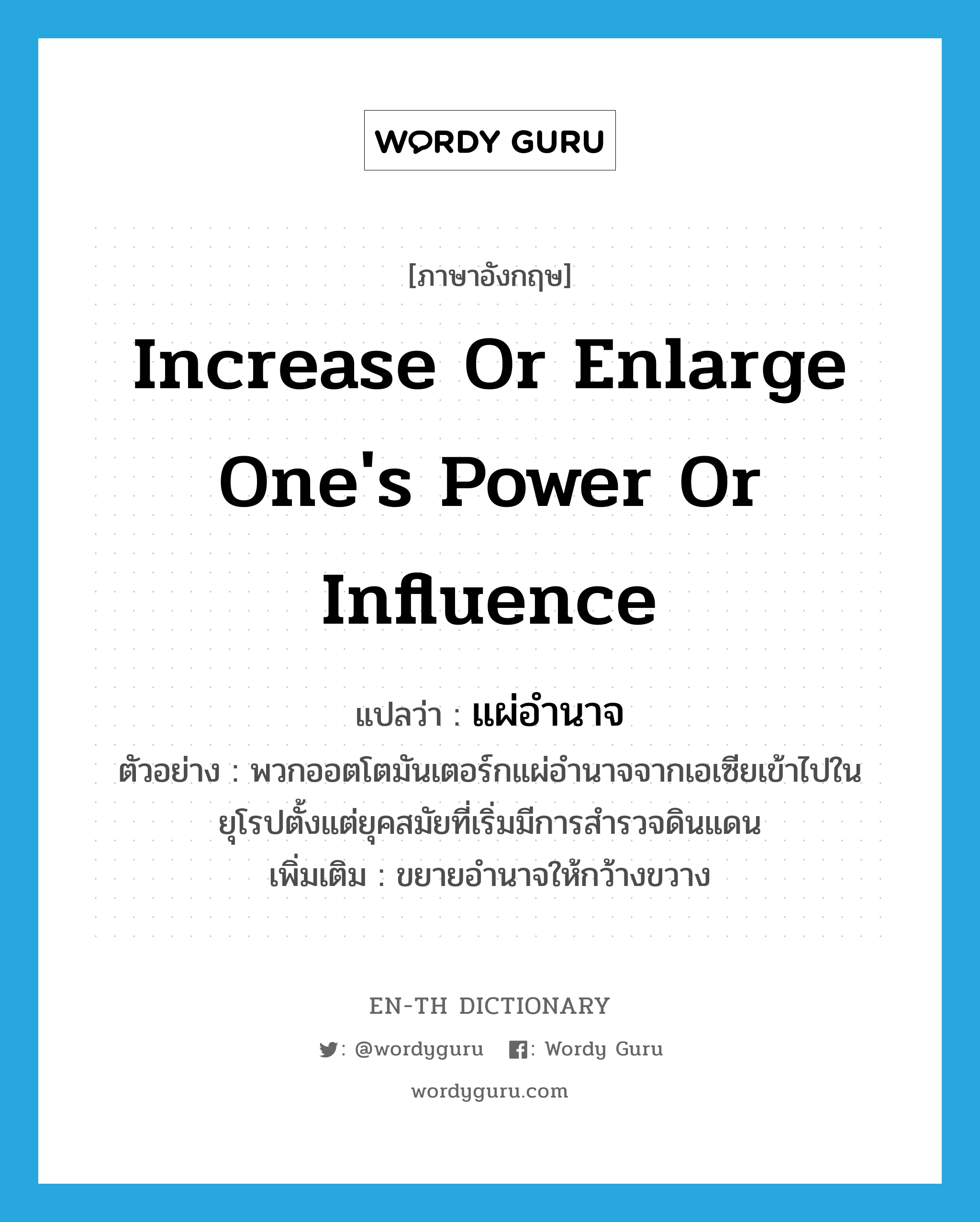 increase or enlarge one&#39;s power or influence แปลว่า?, คำศัพท์ภาษาอังกฤษ increase or enlarge one&#39;s power or influence แปลว่า แผ่อำนาจ ประเภท V ตัวอย่าง พวกออตโตมันเตอร์กแผ่อำนาจจากเอเซียเข้าไปในยุโรปตั้งแต่ยุคสมัยที่เริ่มมีการสำรวจดินแดน เพิ่มเติม ขยายอำนาจให้กว้างขวาง หมวด V