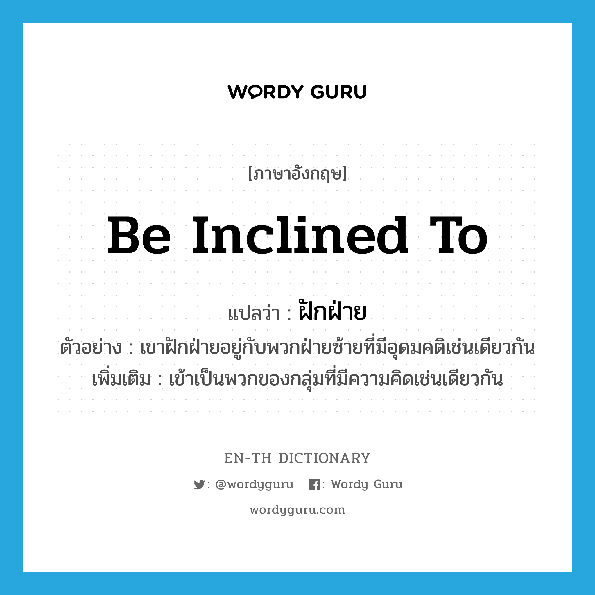 be inclined to แปลว่า?, คำศัพท์ภาษาอังกฤษ be inclined to แปลว่า ฝักฝ่าย ประเภท V ตัวอย่าง เขาฝักฝ่ายอยู่กับพวกฝ่ายซ้ายที่มีอุดมคติเช่นเดียวกัน เพิ่มเติม เข้าเป็นพวกของกลุ่มที่มีความคิดเช่นเดียวกัน หมวด V