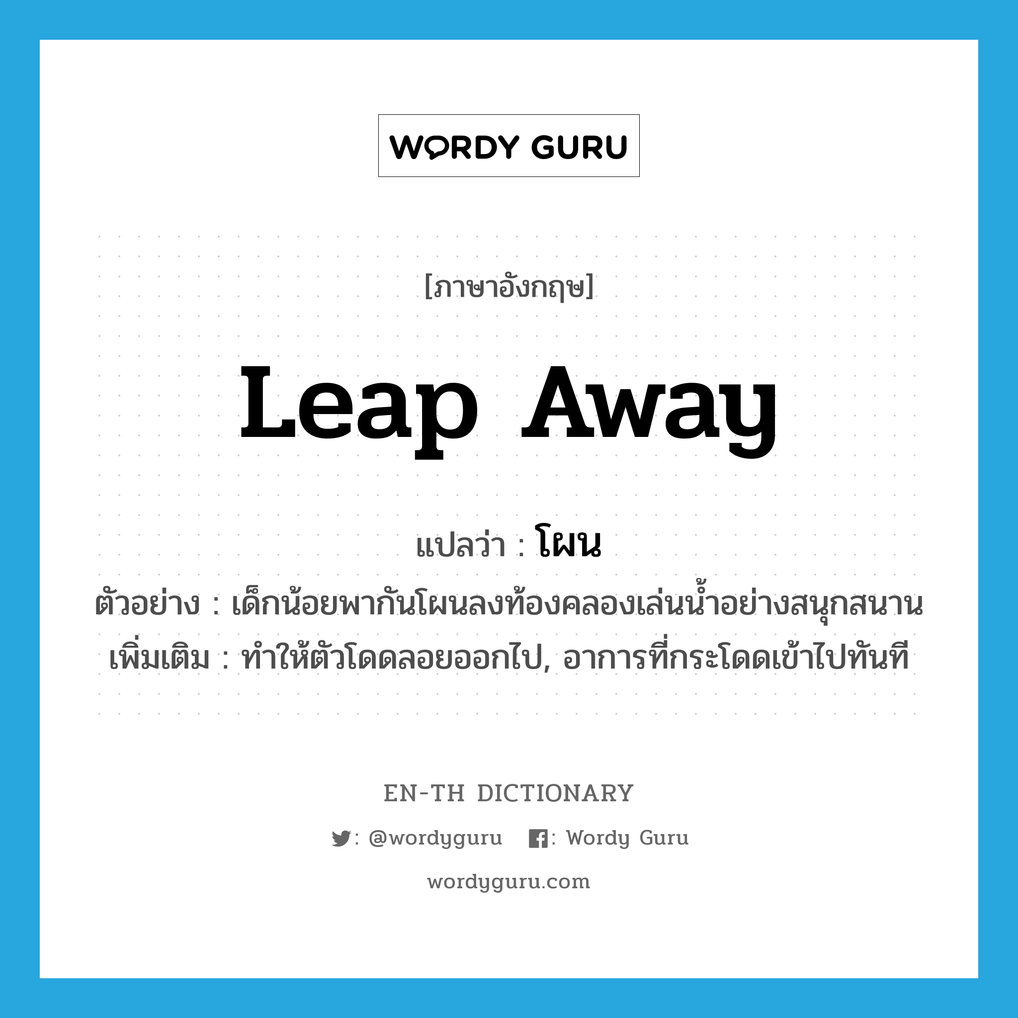 leap away แปลว่า?, คำศัพท์ภาษาอังกฤษ leap away แปลว่า โผน ประเภท V ตัวอย่าง เด็กน้อยพากันโผนลงท้องคลองเล่นน้ำอย่างสนุกสนาน เพิ่มเติม ทำให้ตัวโดดลอยออกไป, อาการที่กระโดดเข้าไปทันที หมวด V