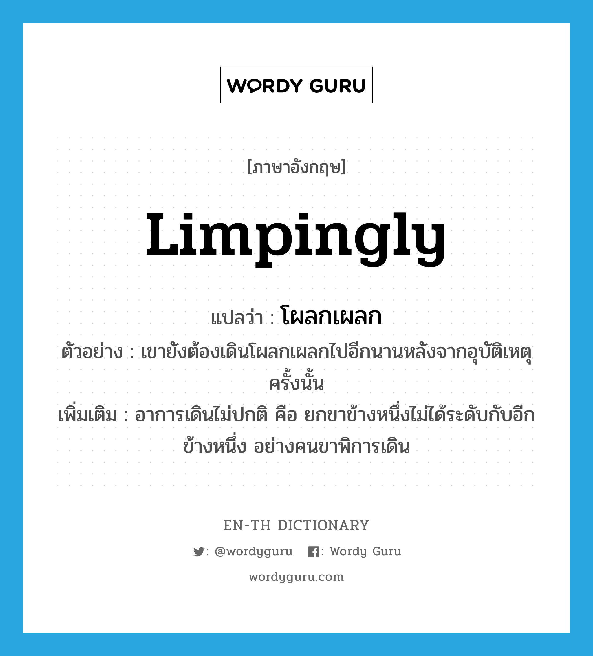 limpingly แปลว่า?, คำศัพท์ภาษาอังกฤษ limpingly แปลว่า โผลกเผลก ประเภท ADV ตัวอย่าง เขายังต้องเดินโผลกเผลกไปอีกนานหลังจากอุบัติเหตุครั้งนั้น เพิ่มเติม อาการเดินไม่ปกติ คือ ยกขาข้างหนึ่งไม่ได้ระดับกับอีกข้างหนึ่ง อย่างคนขาพิการเดิน หมวด ADV