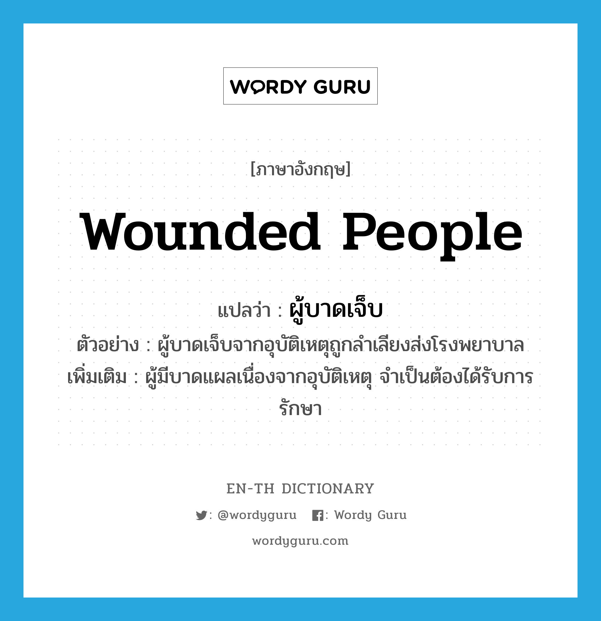 wounded people แปลว่า?, คำศัพท์ภาษาอังกฤษ wounded people แปลว่า ผู้บาดเจ็บ ประเภท N ตัวอย่าง ผู้บาดเจ็บจากอุบัติเหตุถูกลำเลียงส่งโรงพยาบาล เพิ่มเติม ผู้มีบาดแผลเนื่องจากอุบัติเหตุ จำเป็นต้องได้รับการรักษา หมวด N