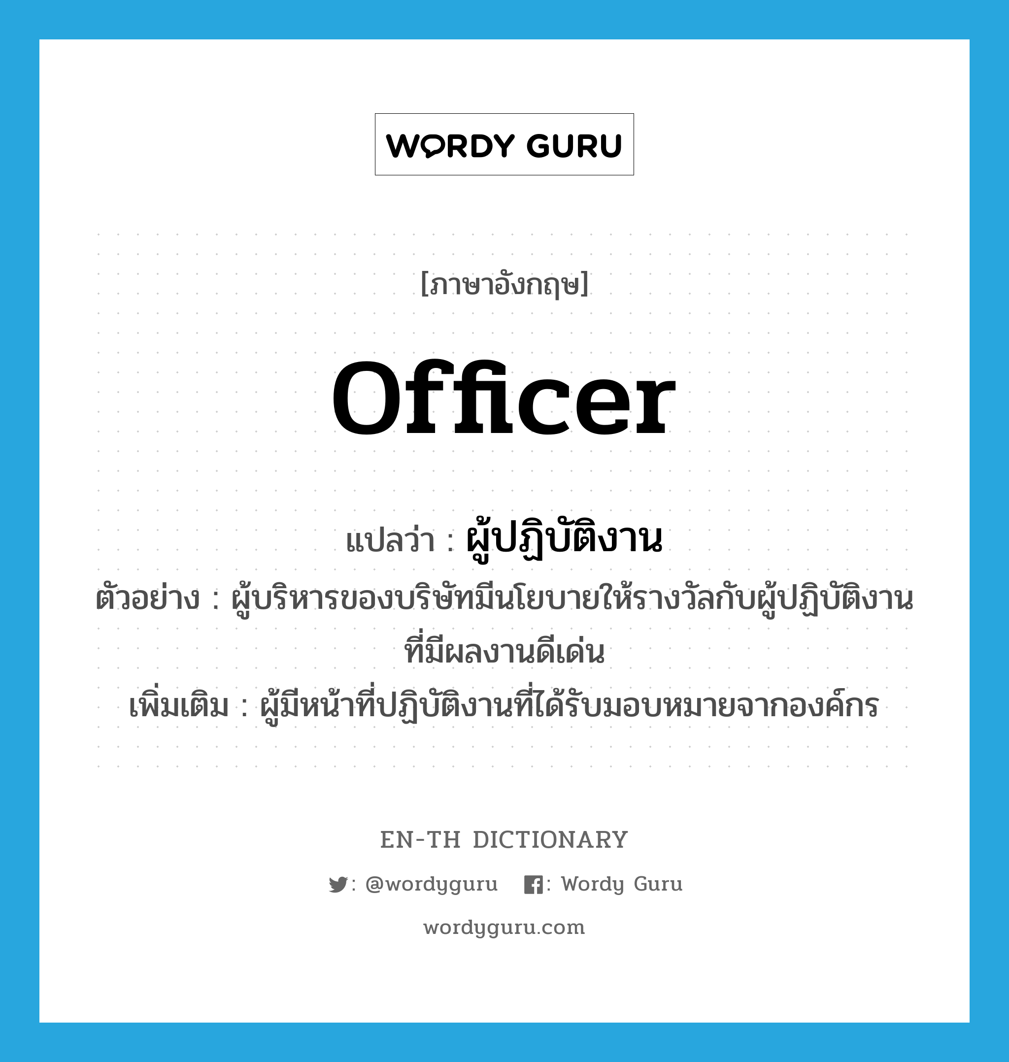 officer แปลว่า?, คำศัพท์ภาษาอังกฤษ officer แปลว่า ผู้ปฏิบัติงาน ประเภท N ตัวอย่าง ผู้บริหารของบริษัทมีนโยบายให้รางวัลกับผู้ปฏิบัติงานที่มีผลงานดีเด่น เพิ่มเติม ผู้มีหน้าที่ปฏิบัติงานที่ได้รับมอบหมายจากองค์กร หมวด N