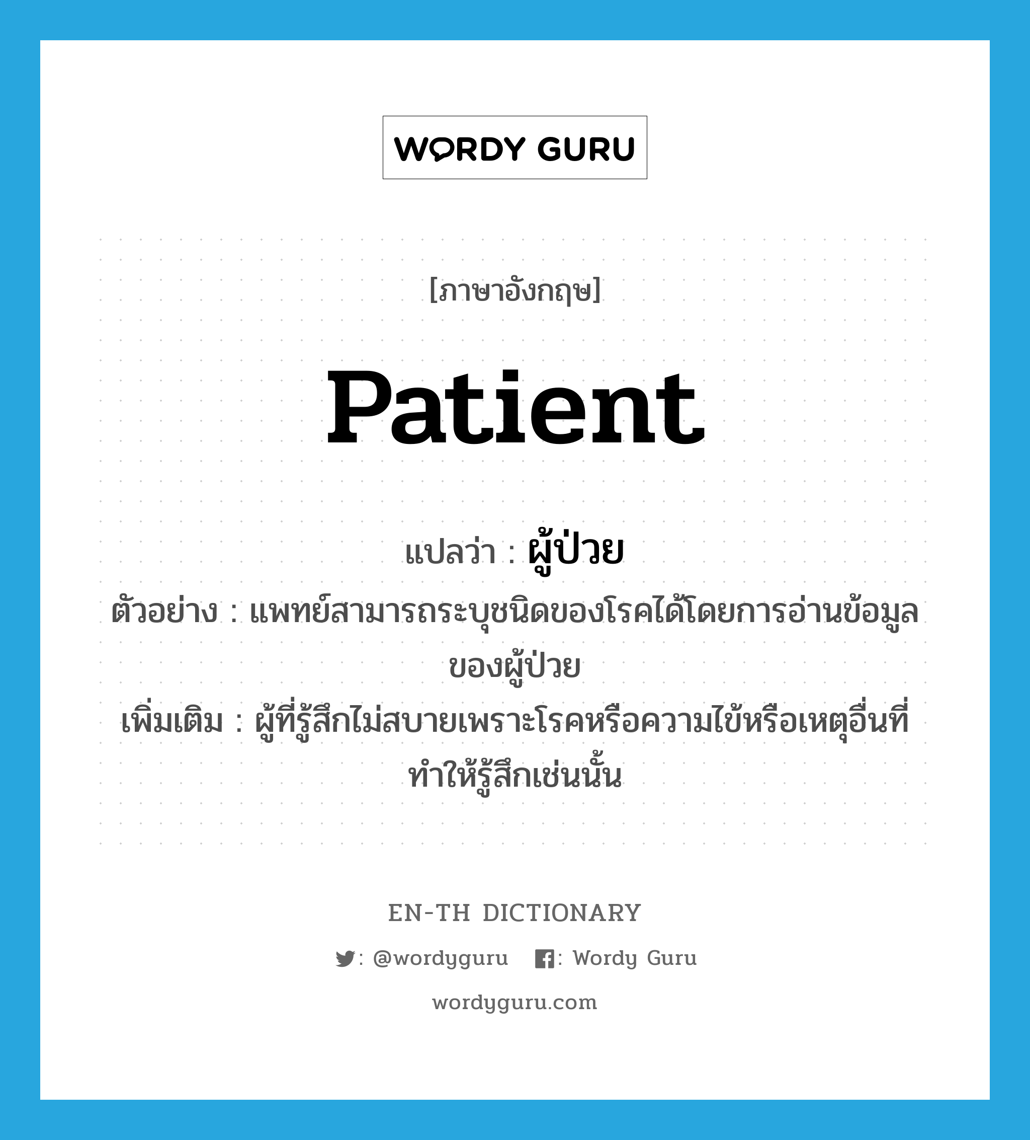 patient แปลว่า?, คำศัพท์ภาษาอังกฤษ patient แปลว่า ผู้ป่วย ประเภท N ตัวอย่าง แพทย์สามารถระบุชนิดของโรคได้โดยการอ่านข้อมูลของผู้ป่วย เพิ่มเติม ผู้ที่รู้สึกไม่สบายเพราะโรคหรือความไข้หรือเหตุอื่นที่ทำให้รู้สึกเช่นนั้น หมวด N