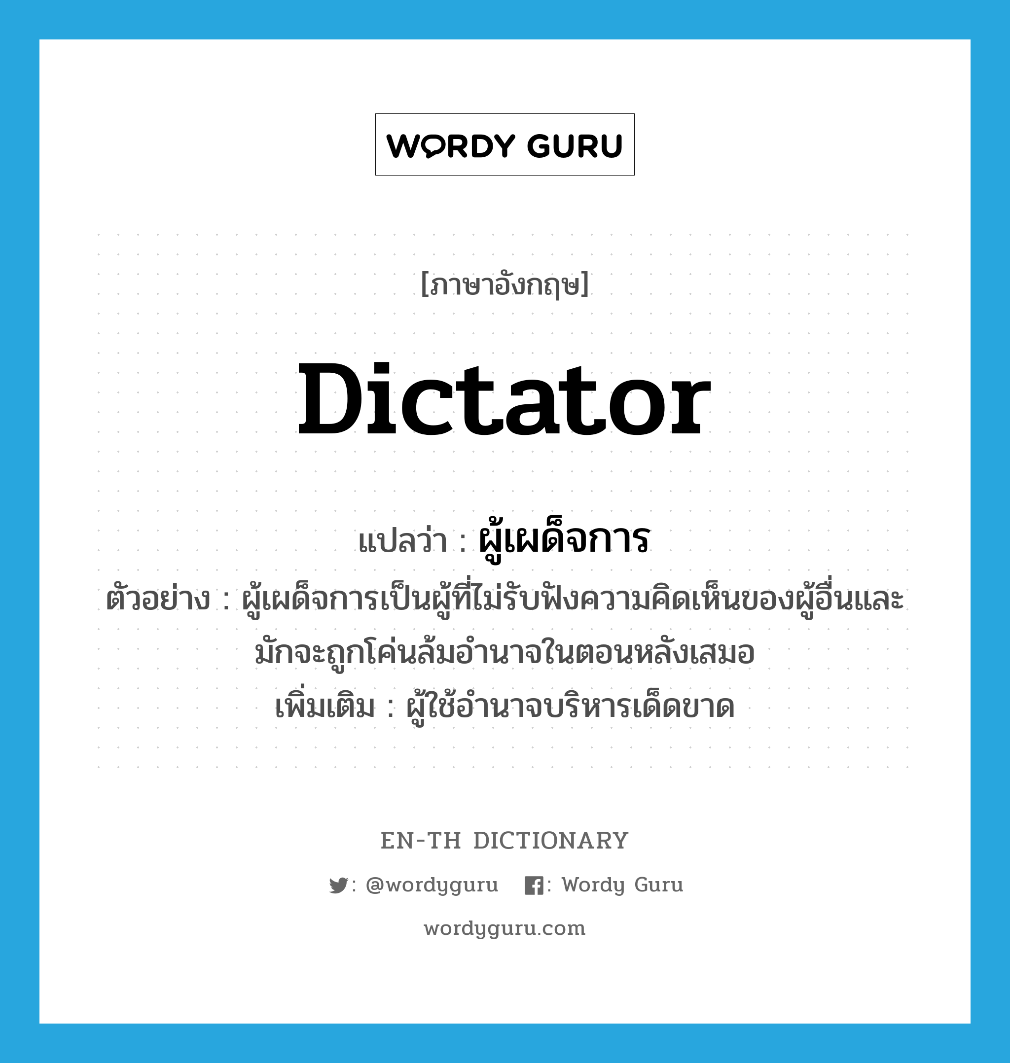 dictator แปลว่า?, คำศัพท์ภาษาอังกฤษ dictator แปลว่า ผู้เผด็จการ ประเภท N ตัวอย่าง ผู้เผด็จการเป็นผู้ที่ไม่รับฟังความคิดเห็นของผู้อื่นและมักจะถูกโค่นล้มอำนาจในตอนหลังเสมอ เพิ่มเติม ผู้ใช้อํานาจบริหารเด็ดขาด หมวด N