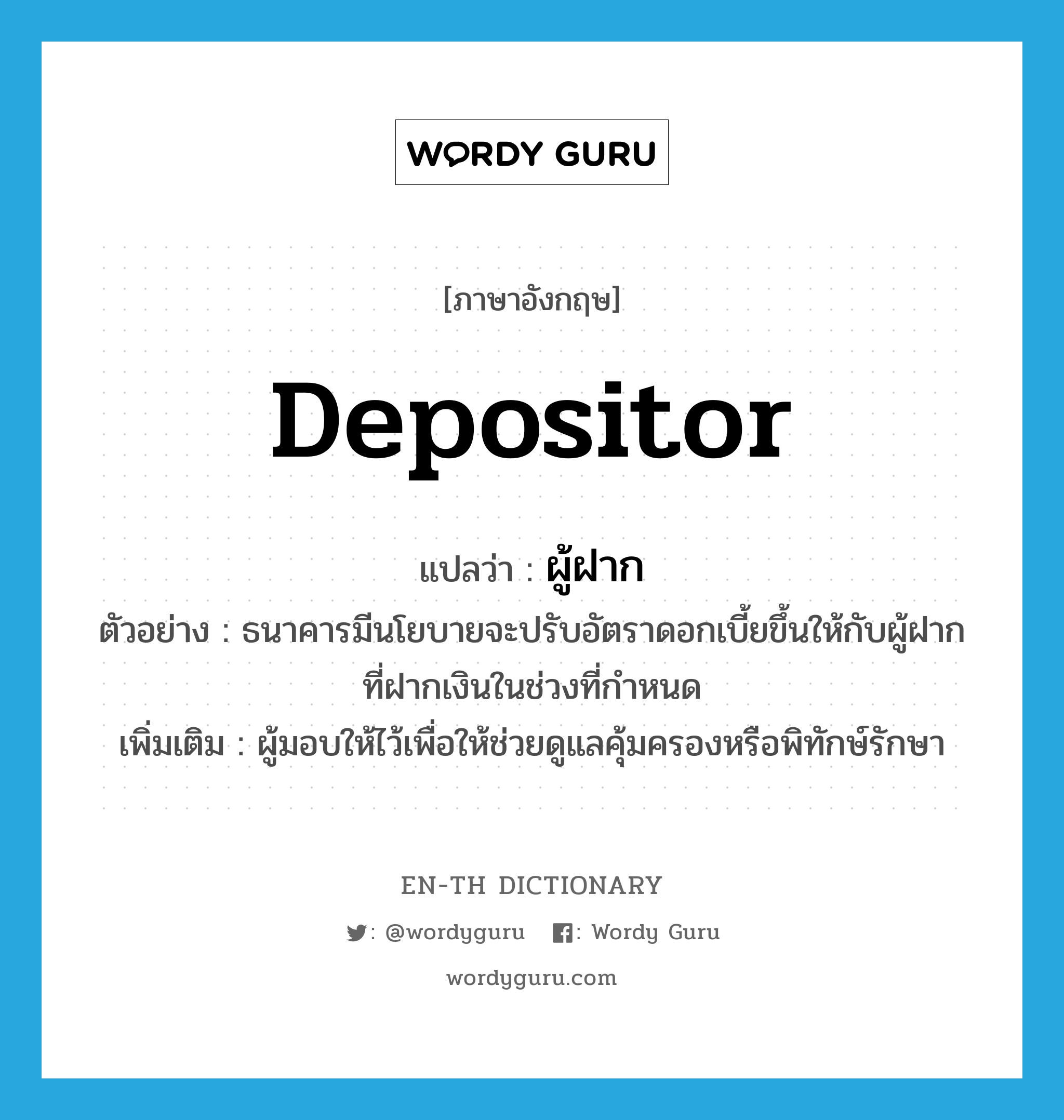 depositor แปลว่า?, คำศัพท์ภาษาอังกฤษ depositor แปลว่า ผู้ฝาก ประเภท N ตัวอย่าง ธนาคารมีนโยบายจะปรับอัตราดอกเบี้ยขึ้นให้กับผู้ฝากที่ฝากเงินในช่วงที่กำหนด เพิ่มเติม ผู้มอบให้ไว้เพื่อให้ช่วยดูแลคุ้มครองหรือพิทักษ์รักษา หมวด N