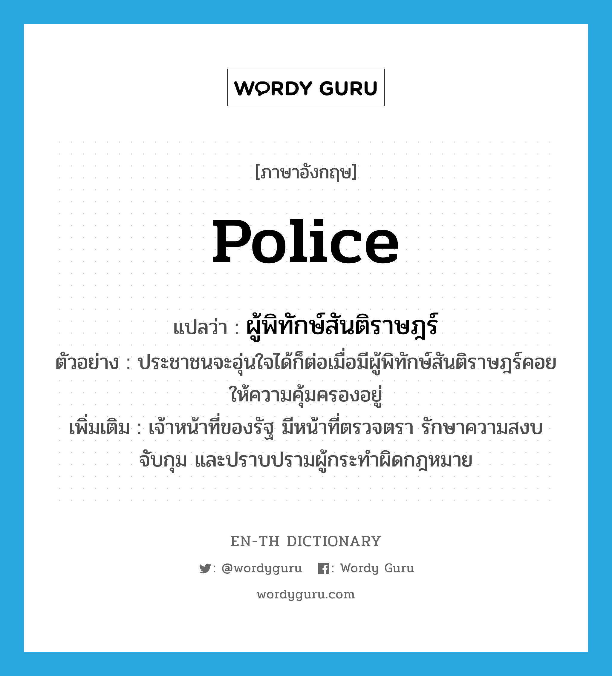 police แปลว่า?, คำศัพท์ภาษาอังกฤษ police แปลว่า ผู้พิทักษ์สันติราษฎร์ ประเภท N ตัวอย่าง ประชาชนจะอุ่นใจได้ก็ต่อเมื่อมีผู้พิทักษ์สันติราษฎร์คอยให้ความคุ้มครองอยู่ เพิ่มเติม เจ้าหน้าที่ของรัฐ มีหน้าที่ตรวจตรา รักษาความสงบ จับกุม และปราบปรามผู้กระทำผิดกฎหมาย หมวด N