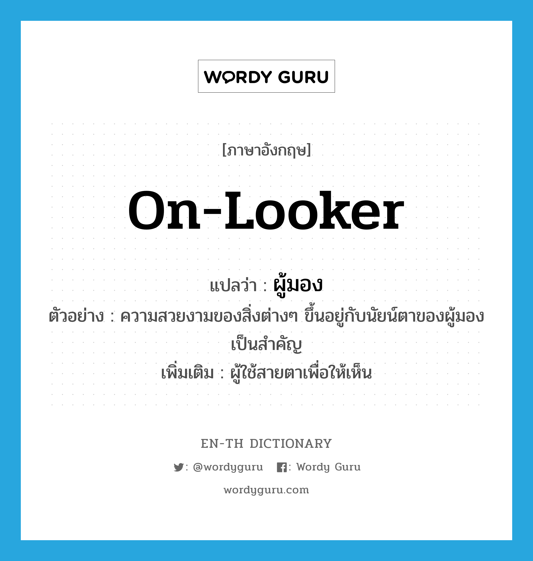 on-looker แปลว่า?, คำศัพท์ภาษาอังกฤษ on-looker แปลว่า ผู้มอง ประเภท N ตัวอย่าง ความสวยงามของสิ่งต่างๆ ขึ้นอยู่กับนัยน์ตาของผู้มองเป็นสำคัญ เพิ่มเติม ผู้ใช้สายตาเพื่อให้เห็น หมวด N