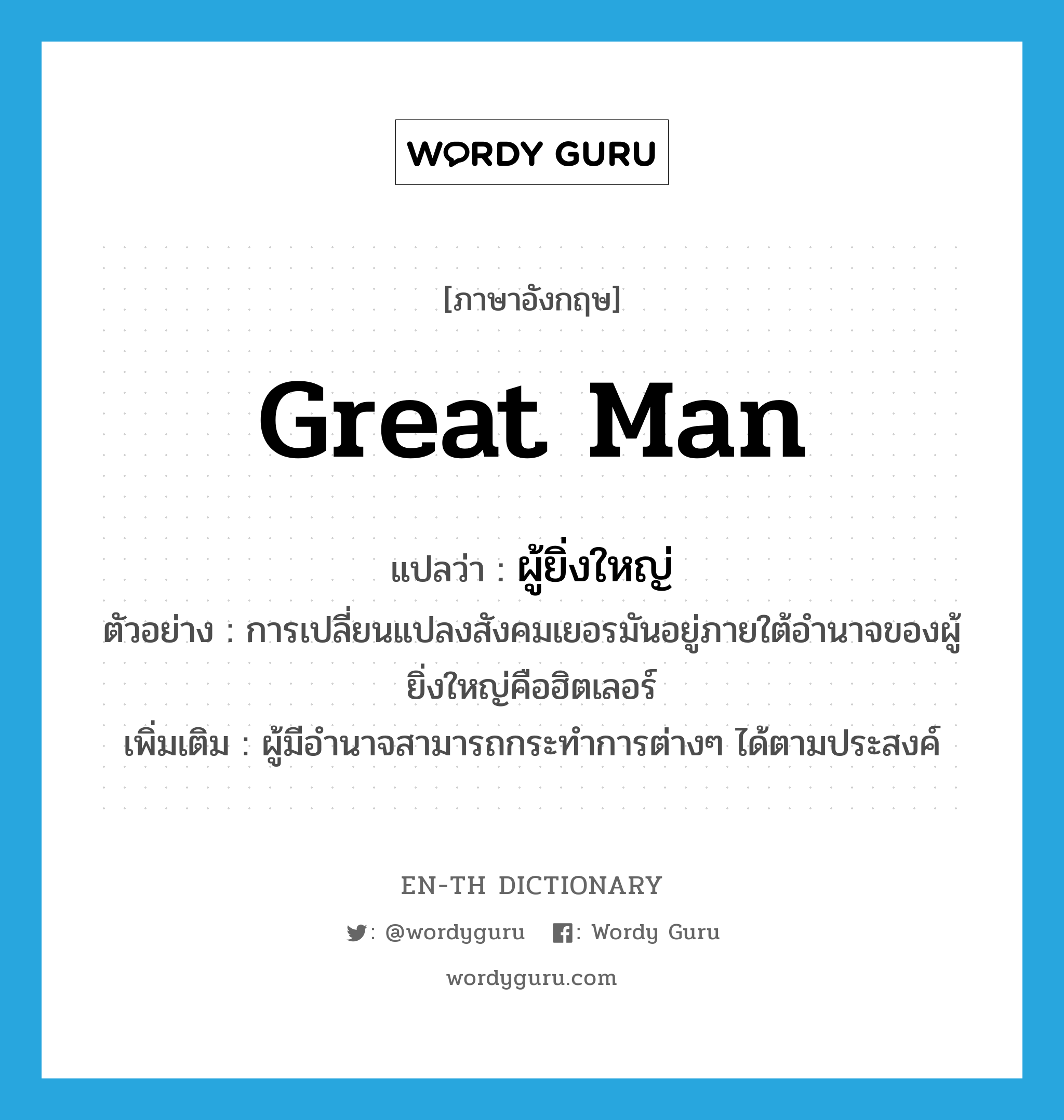 great man แปลว่า?, คำศัพท์ภาษาอังกฤษ great man แปลว่า ผู้ยิ่งใหญ่ ประเภท N ตัวอย่าง การเปลี่ยนแปลงสังคมเยอรมันอยู่ภายใต้อำนาจของผู้ยิ่งใหญ่คือฮิตเลอร์ เพิ่มเติม ผู้มีอำนาจสามารถกระทำการต่างๆ ได้ตามประสงค์ หมวด N