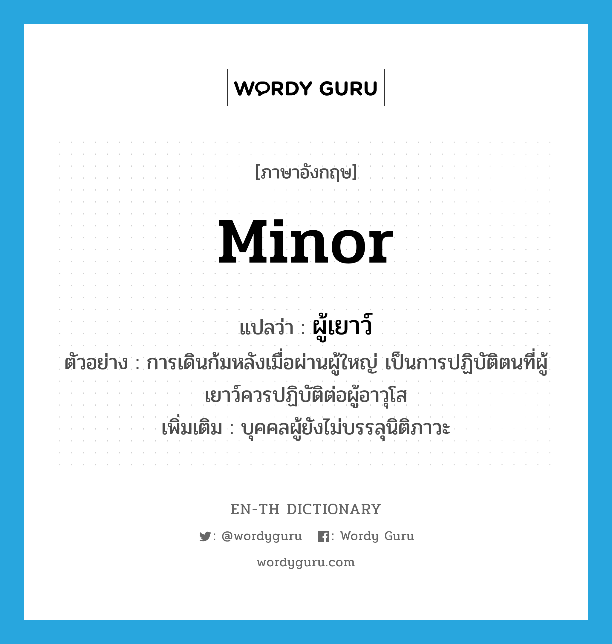 minor แปลว่า?, คำศัพท์ภาษาอังกฤษ minor แปลว่า ผู้เยาว์ ประเภท N ตัวอย่าง การเดินก้มหลังเมื่อผ่านผู้ใหญ่ เป็นการปฏิบัติตนที่ผู้เยาว์ควรปฏิบัติต่อผู้อาวุโส เพิ่มเติม บุคคลผู้ยังไม่บรรลุนิติภาวะ หมวด N