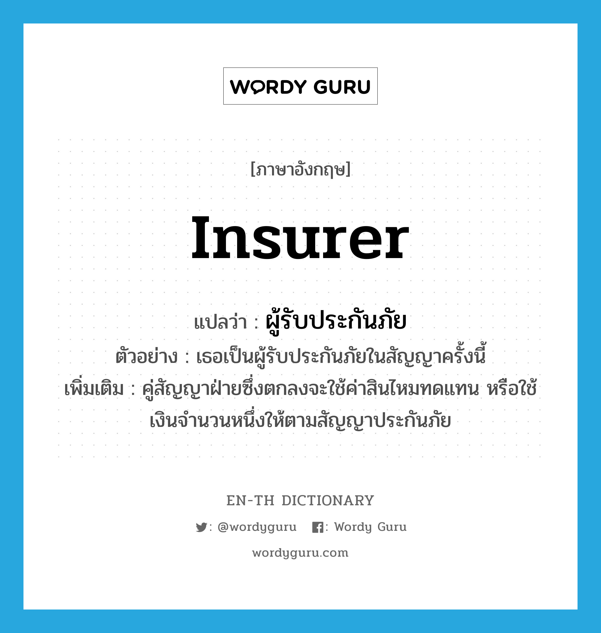 insurer แปลว่า?, คำศัพท์ภาษาอังกฤษ insurer แปลว่า ผู้รับประกันภัย ประเภท N ตัวอย่าง เธอเป็นผู้รับประกันภัยในสัญญาครั้งนี้ เพิ่มเติม คู่สัญญาฝ่ายซึ่งตกลงจะใช้ค่าสินไหมทดแทน หรือใช้เงินจํานวนหนึ่งให้ตามสัญญาประกันภัย หมวด N