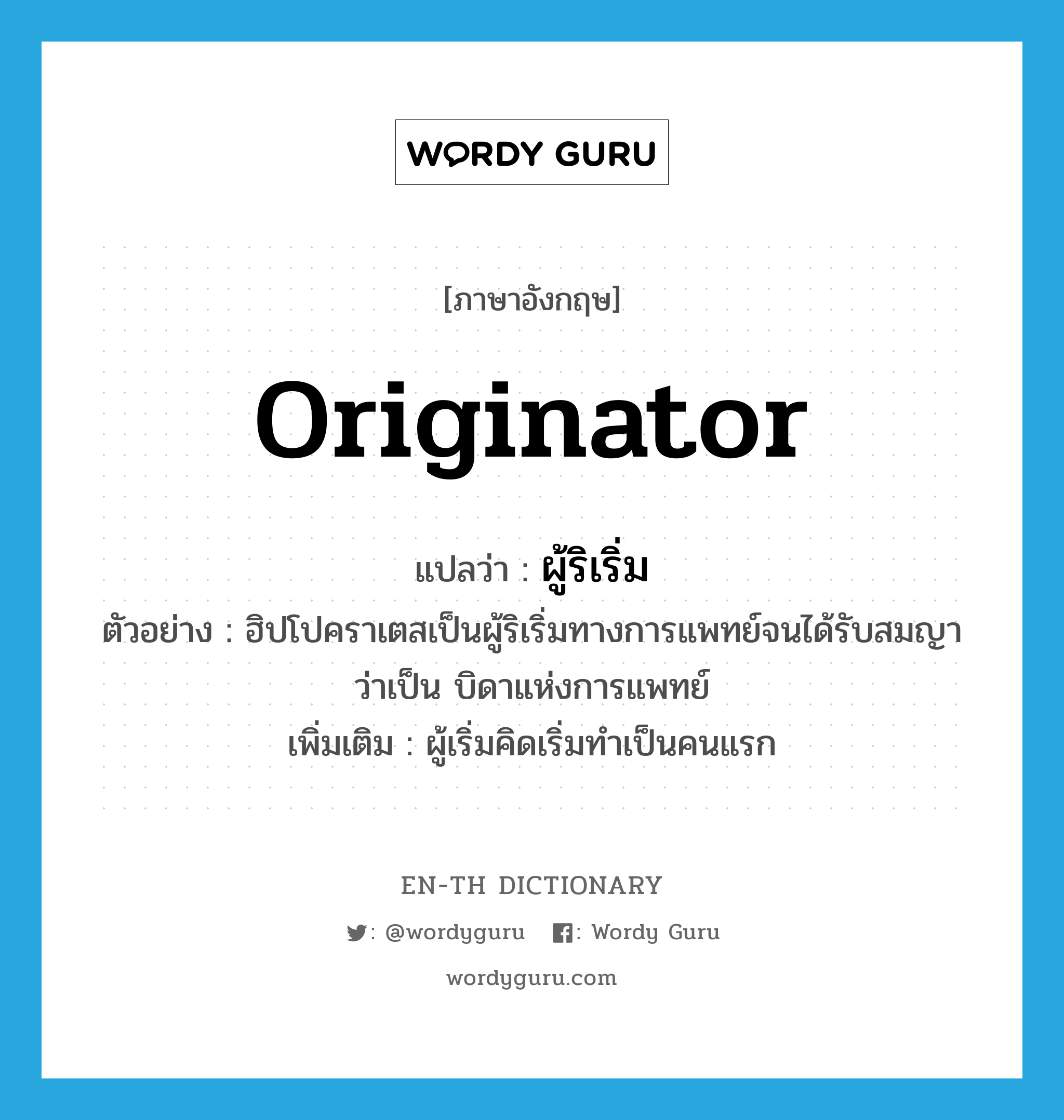 originator แปลว่า?, คำศัพท์ภาษาอังกฤษ originator แปลว่า ผู้ริเริ่ม ประเภท N ตัวอย่าง ฮิปโปคราเตสเป็นผู้ริเริ่มทางการแพทย์จนได้รับสมญาว่าเป็น บิดาแห่งการแพทย์ เพิ่มเติม ผู้เริ่มคิดเริ่มทำเป็นคนแรก หมวด N