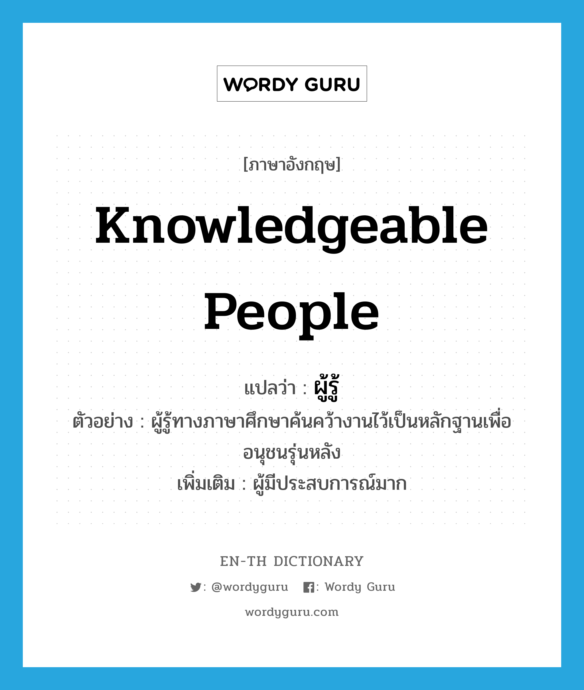 knowledgeable people แปลว่า?, คำศัพท์ภาษาอังกฤษ knowledgeable people แปลว่า ผู้รู้ ประเภท N ตัวอย่าง ผู้รู้ทางภาษาศึกษาค้นคว้างานไว้เป็นหลักฐานเพื่ออนุชนรุ่นหลัง เพิ่มเติม ผู้มีประสบการณ์มาก หมวด N