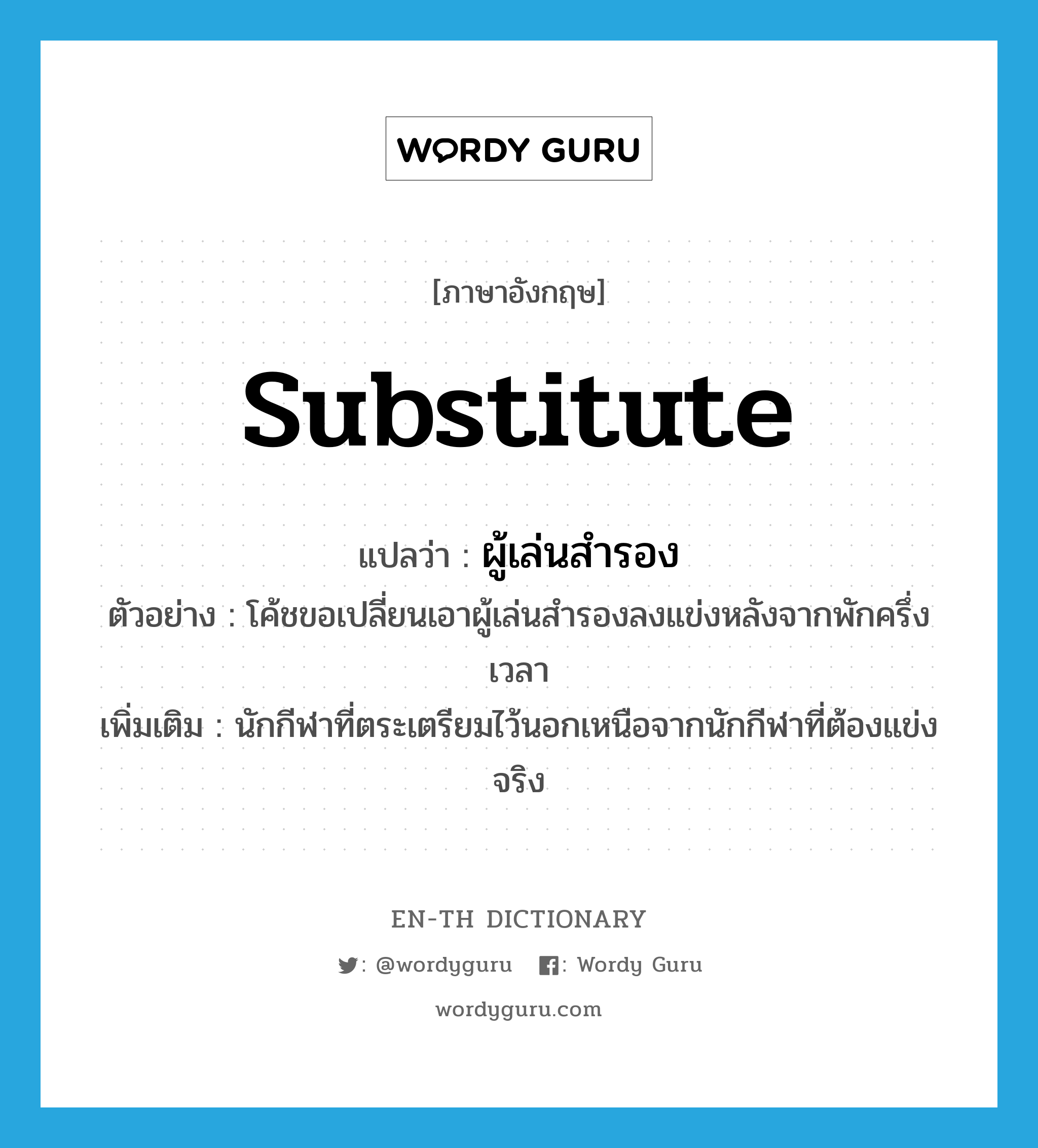 substitute แปลว่า?, คำศัพท์ภาษาอังกฤษ substitute แปลว่า ผู้เล่นสำรอง ประเภท N ตัวอย่าง โค้ชขอเปลี่ยนเอาผู้เล่นสำรองลงแข่งหลังจากพักครึ่งเวลา เพิ่มเติม นักกีฬาที่ตระเตรียมไว้นอกเหนือจากนักกีฬาที่ต้องแข่งจริง หมวด N